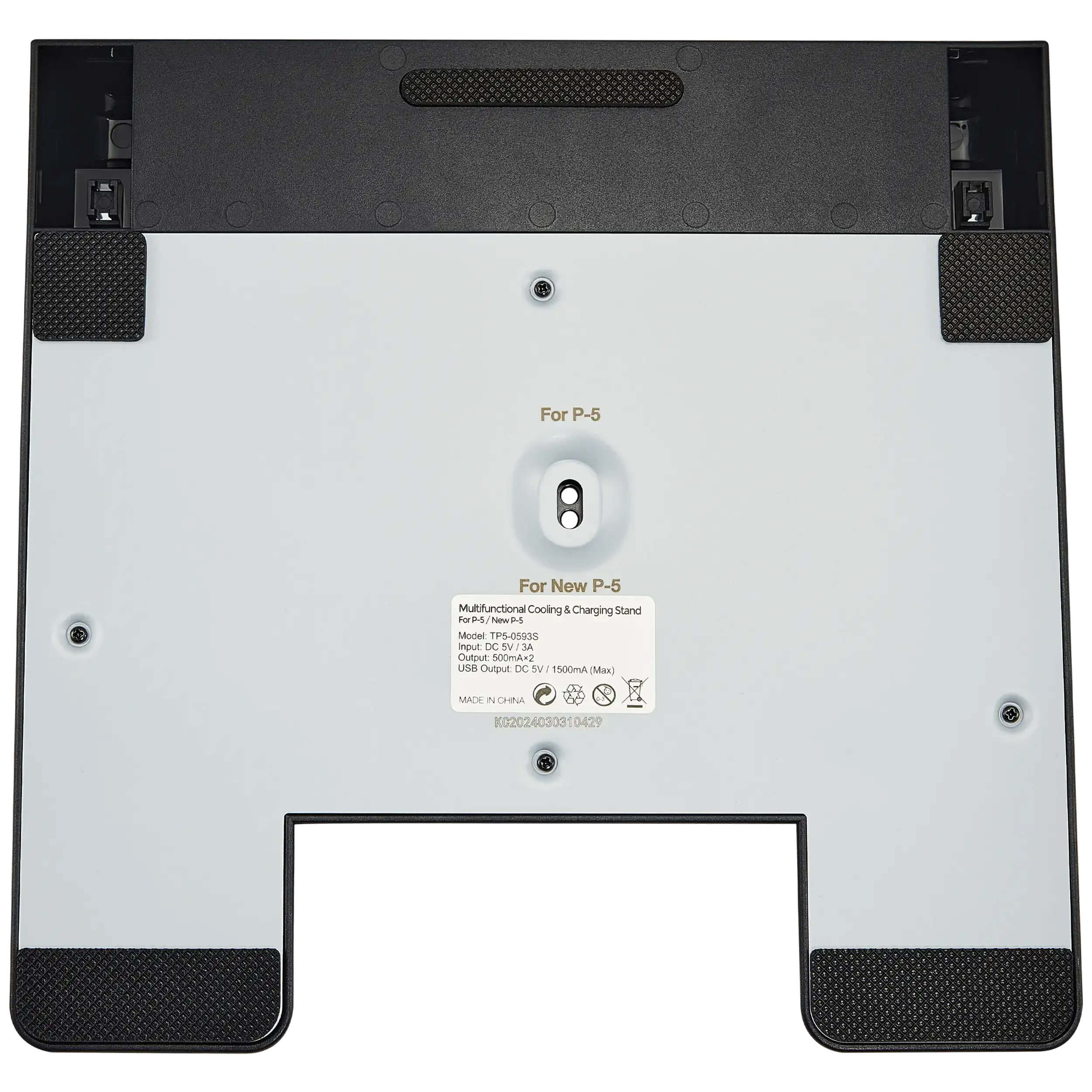 For P-5  
For New P-5 Multifunctional Cooling & Charging Stand  
Model TPS-0593S  
Input: DC 5V  
Output: 500mA+2  
USB Output: DC 5V 1500mA (Max)  
MADE IN CHINA  
K0202403031 0429