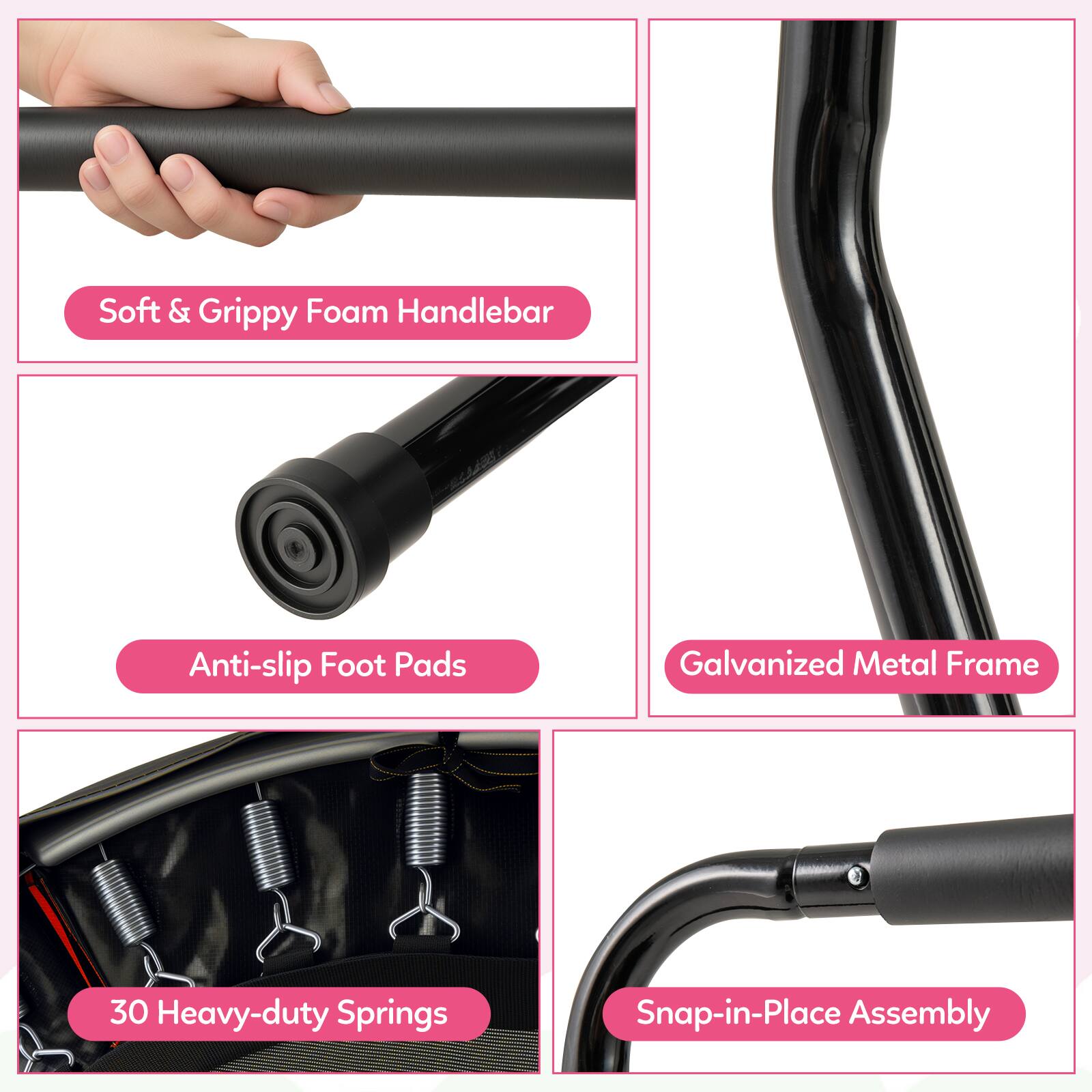 - Soft & Grippy Foam Handlebar
- Anti-slip Foot Pads
- Galvanized Metal Frame
- 30 Heavy-duty Springs
- Snap-in-Place Assembly