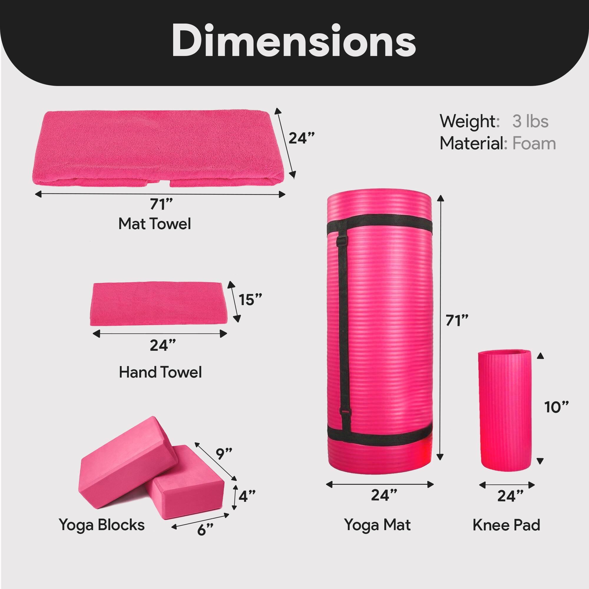 Dimensions  
- Mat Towel: 71" x 24" x 1"  
- Hand Towel: 24" x 15" x 1"  
- Yoga Blocks: 6" x 4" x 9"  
- Yoga Mat: 71" x 24" x 1"  
- Knee Pad: 24" x 10" x 1"  

Weight: 3 lbs  
Material: Foam