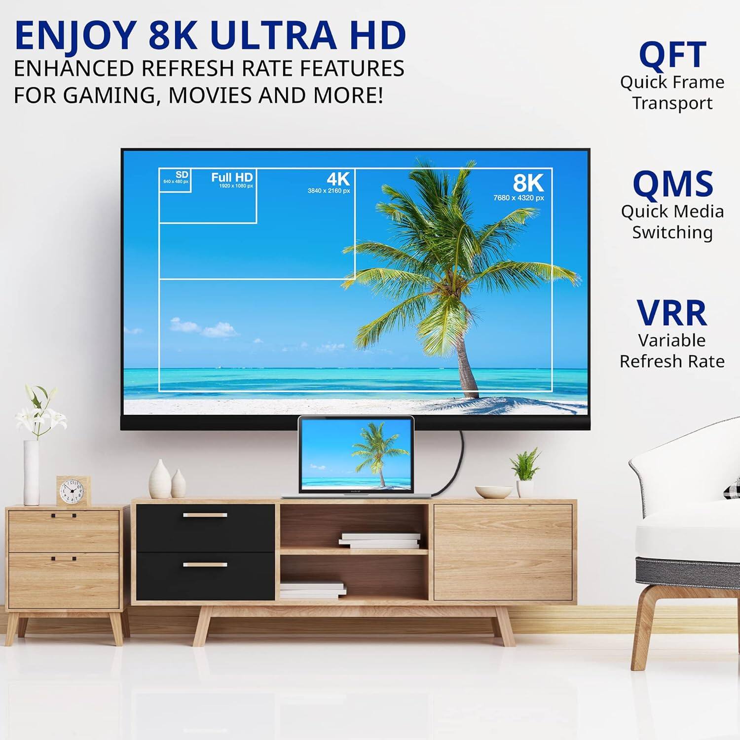 ENJOY 8K ULTRA HD ENHANCED REFRESH RATE FEATURES FOR GAMING, MOVIES AND MORE! QFT Quick Frame Transport SD - Full HD 1920 x 1080 - 4K 3840 x 2160 - 8K 7680 x 4320 QMS Quick Media Switching VRR Variable Refresh Rate