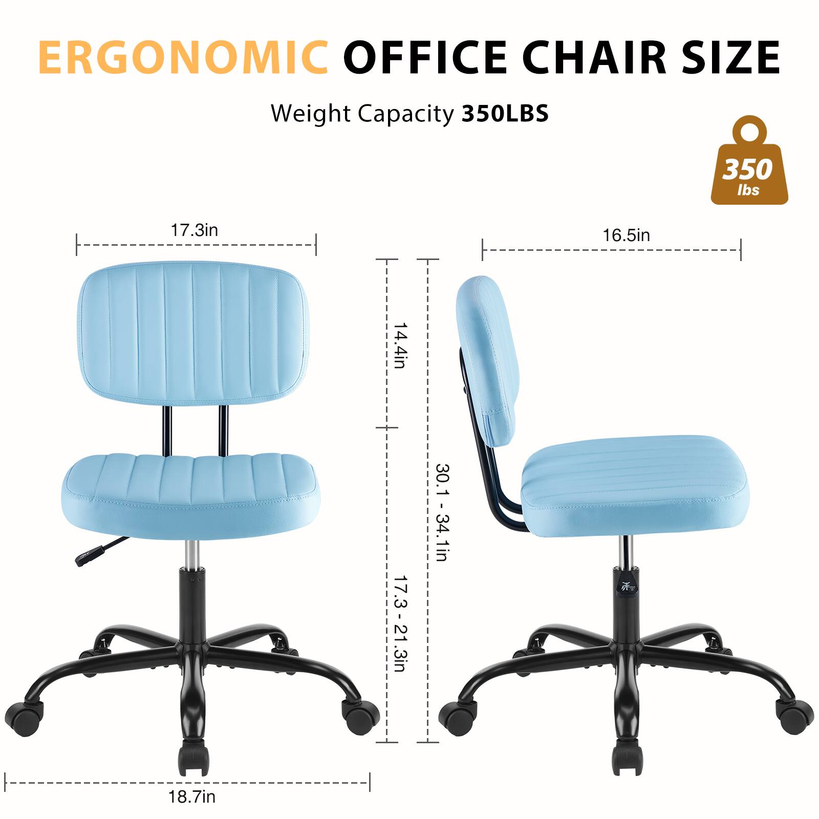 ERGONOMIC OFFICE CHAIR SIZE  
Weight Capacity 350LBS  
350 lbs  
17.3in  
16.5in  
14.4in  
18.7in  
17.3 - 21.3in  
30.1 - 34.1in