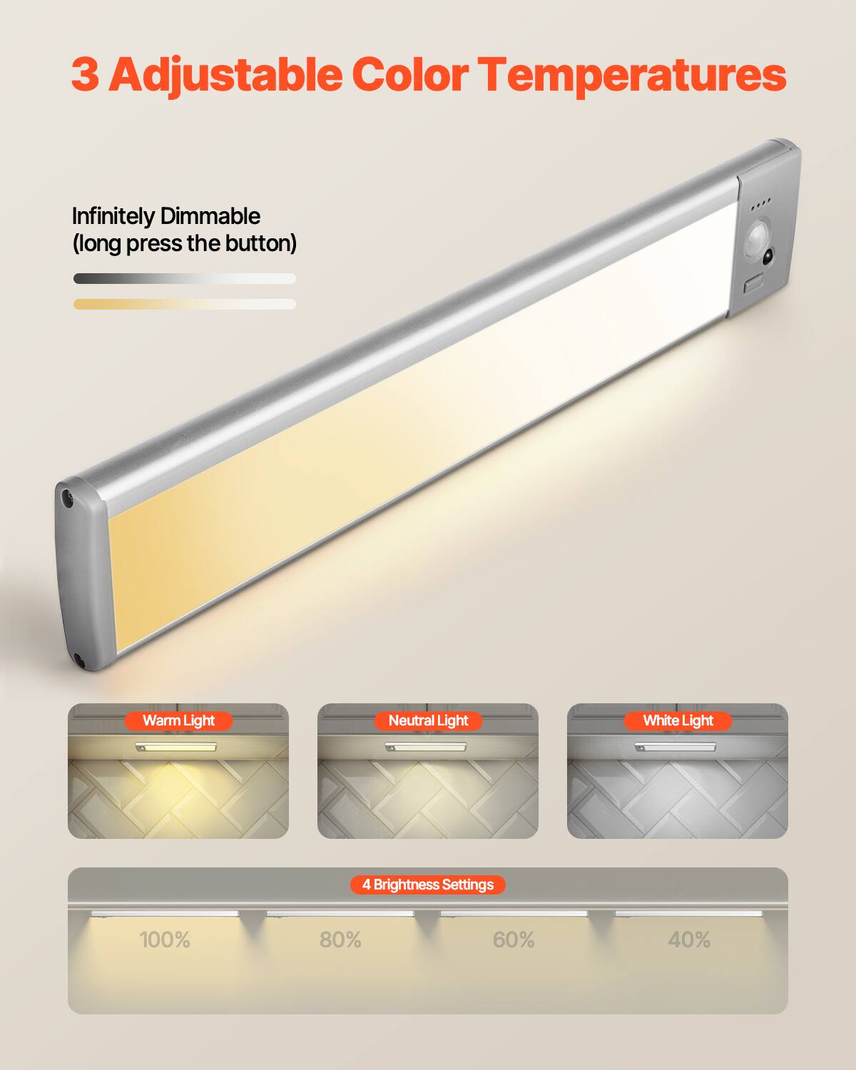 3 Adjustable Color Temperatures

Infinitely Dimmable (long press the button)

Warm Light  
Neutral Light  
White Light  

4 Brightness Settings  
100%  
80%  
60%  
40%