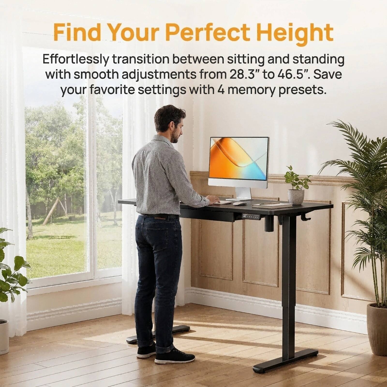 Find Your Perfect Height

Effortlessly transition between sitting and standing with smooth adjustments from 28.3" to 46.5". Save your favorite settings with 4 memory presets.