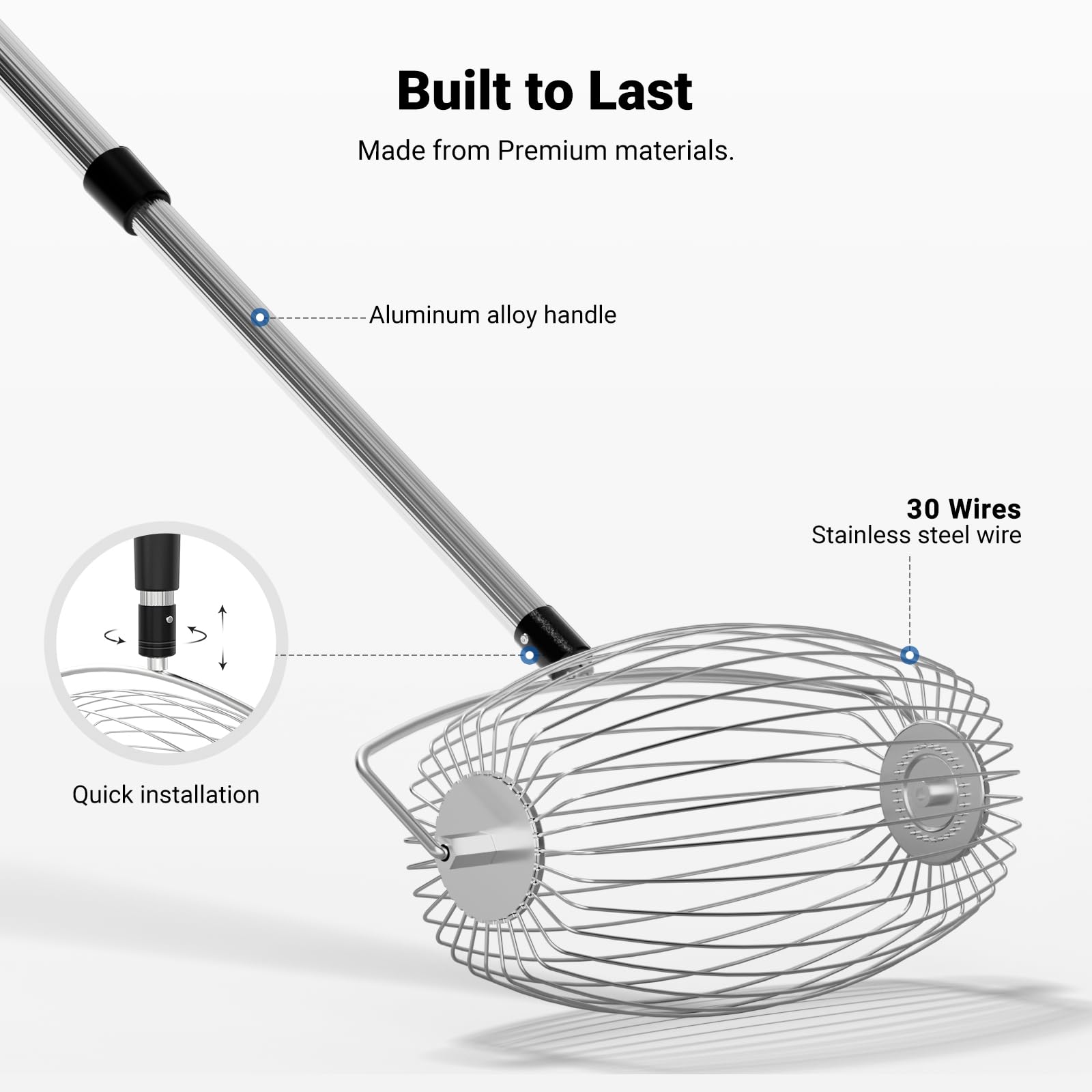 Built to Last  
Made from Premium materials.  
- Aluminum alloy handle  
- 30 Wires Stainless steel wire  
- Quick installation