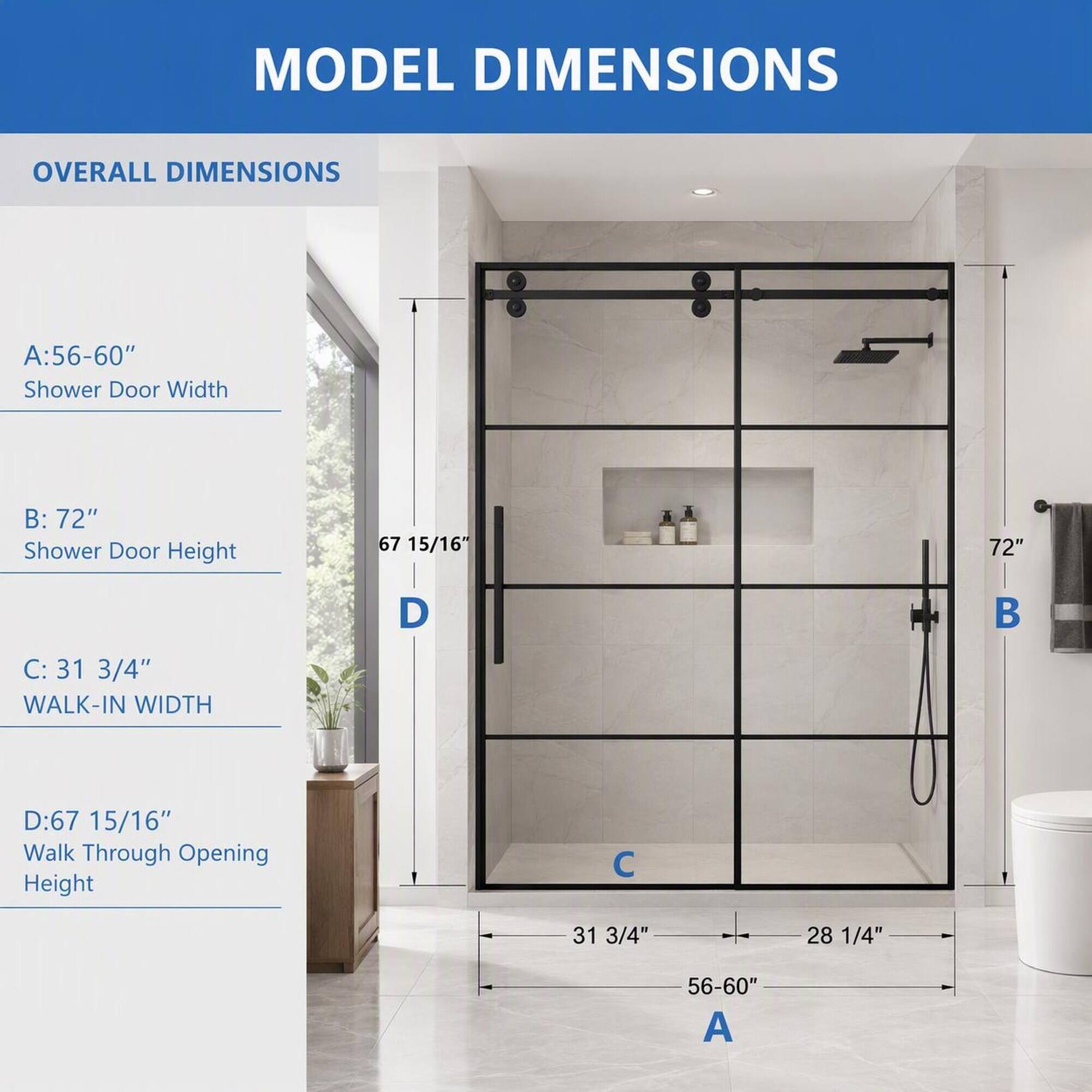 MODEL DIMENSIONS

OVERALL DIMENSIONS

A: 56-60" Shower Door Width
B: 72" Shower Door Height
C: 31 3/4" WALK-IN WIDTH
D: 67 15/16" Walk Through Opening Height