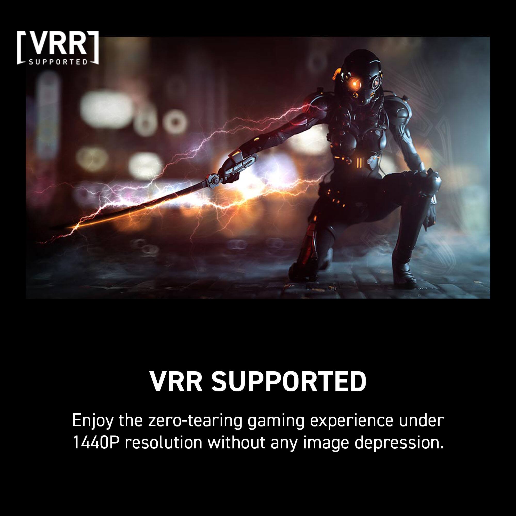 [VRR] SUPPORTED Enjoy the zero-tearing gaming experience under 1440P resolution without any image depression.