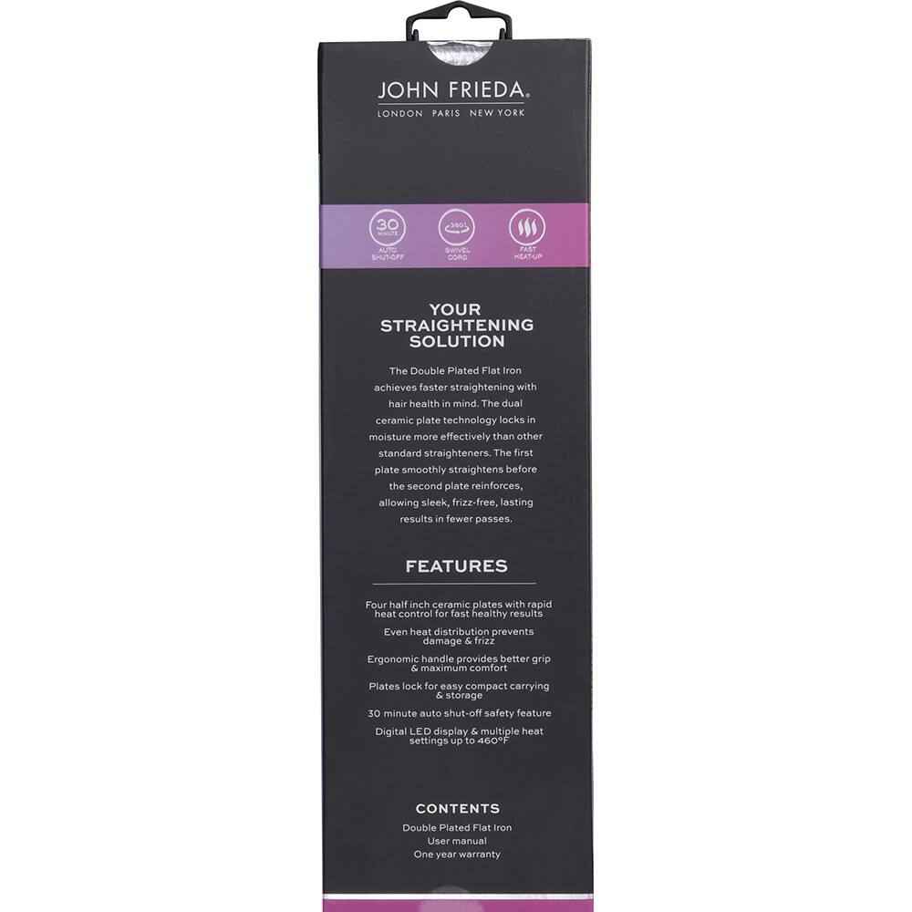 JOHN FRIEDA.  
LONDON PARIS NEW YORK  

30 truut AUTO SHUT-OFF  

YOUR STRAIGHTENING SOLUTION  

The Double Plated Flat Iron achieves faster straightening with hair health in mind. The dual ceramic plate technology locks in moisture more effectively than other standard straighteners. The first plate smoothly straightens before the second plate reinforces, allowing sleek, frizz-free, lasting results in fewer passes.  

FEATURES  
- Four half inch ceramic plates with rapid heat control for fast healthy results  
- Even heat distribution prevents damage & frizz  
- Ergonomic handle provides better grip & maximum comfort  
- Plates lock for easy compact carrying & storage  
- 30 minute auto shut-off safety feature  
- Digital LED display & multiple heat settings up to 460°F  

CONTENTS  
- Double Plated Flat Iron  
- User manual  
- One year warranty