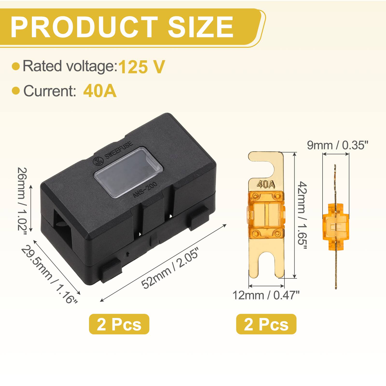 PRODUCT SIZE  
Rated voltage: 125 V  
Current: 40A  

SWEEFUSE / 26mm / ANS-200  
1.02" 29.5mm / 1.02" 29.5mm / 1.16" 52mm  
2 Pcs  
9mm / 0.35"  
40A  
42mm / 1.65"  
12mm / 0.47"  
2 Pcs
