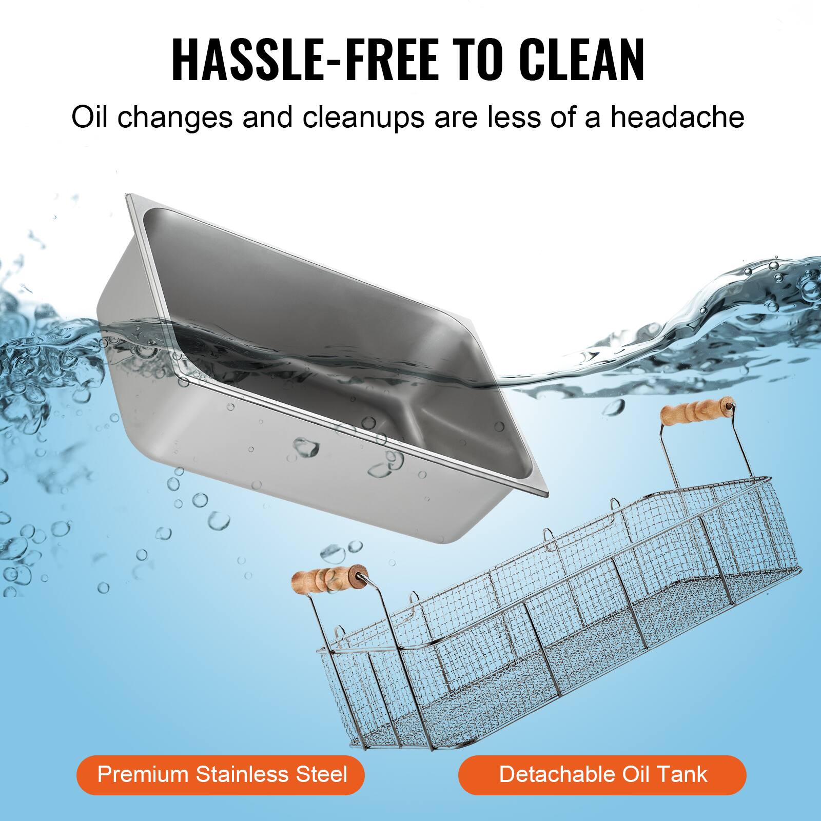 HASSLE-FREE TO CLEAN  
Oil changes and cleanups are less of a headache  

Premium Stainless Steel  
Detachable Oil Tank
