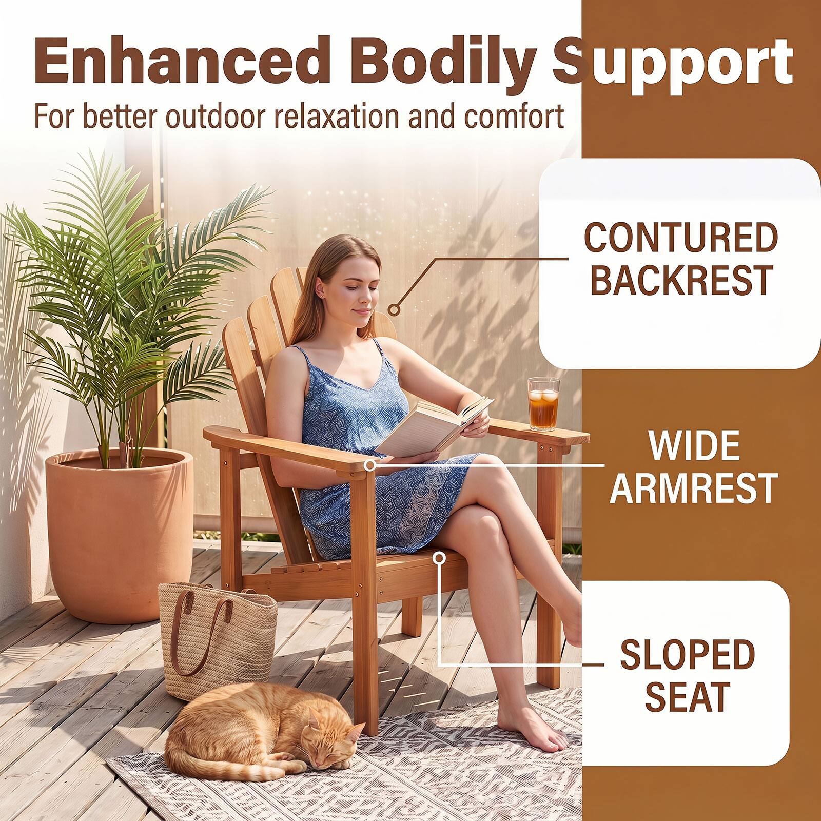 Enhanced Bodily Support  
For better outdoor relaxation and comfort  

CONTURED BACKREST  
WIDE ARMREST  
SLOPED SEAT
