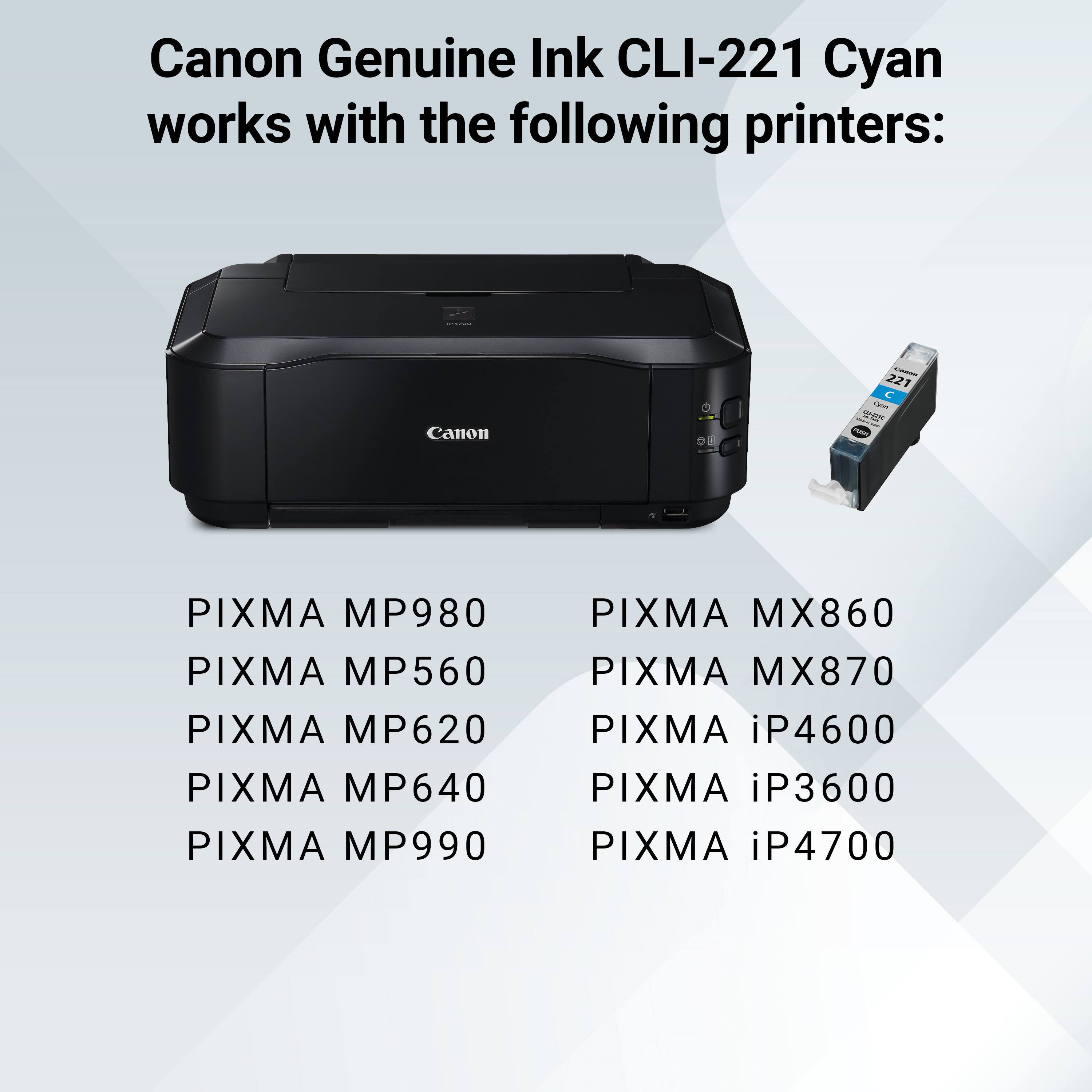 Canon Genuine Ink CLI-221 Cyan works with the following printers:

- Canon
- PIXMA MP980
- PIXMA MP560
- PIXMA MP620
- PIXMA MP640
- PIXMA MP990
- PIXMA MX860
- PIXMA MX870
- PIXMA iP4600
- PIXMA iP3600
- PIXMA iP4700