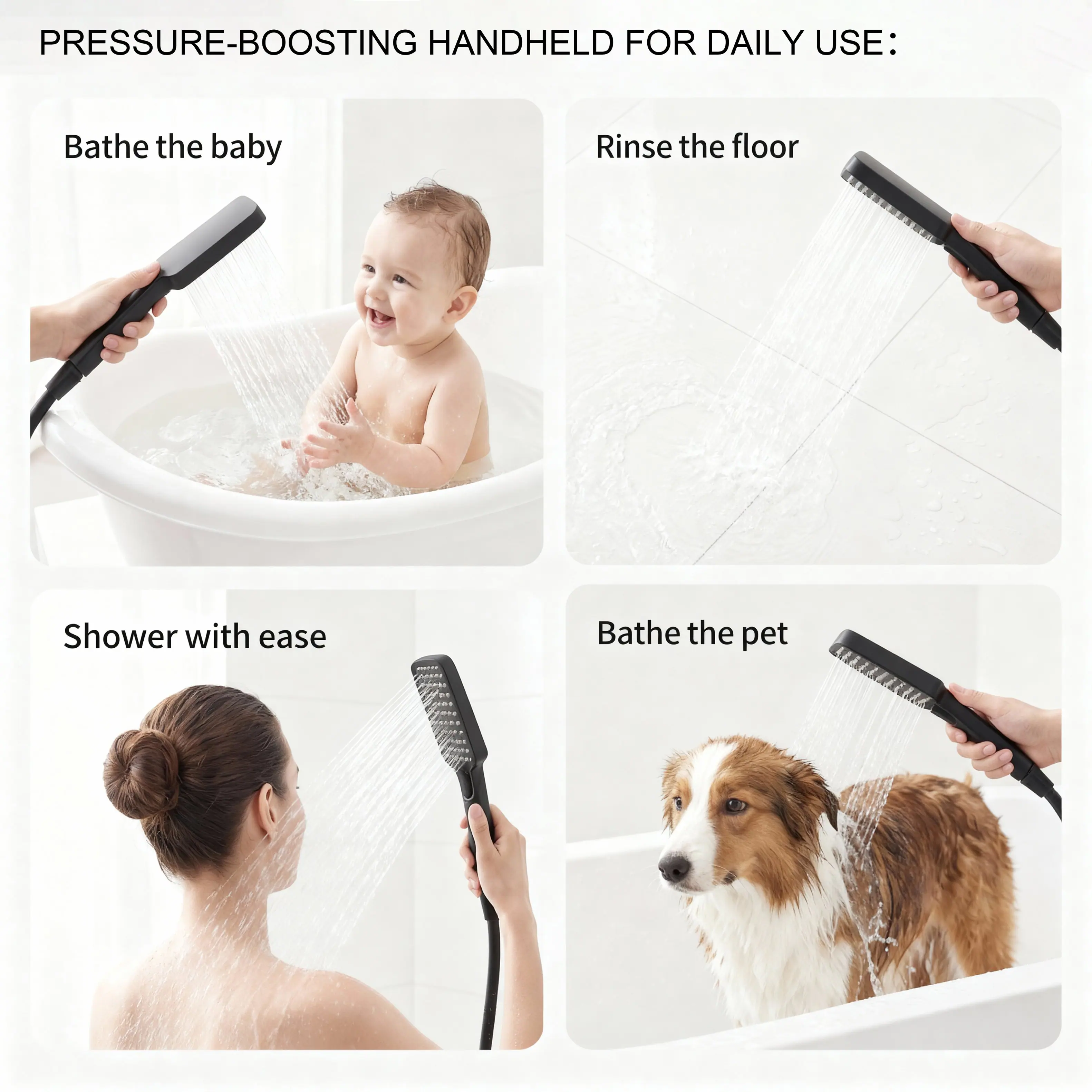 PRESSURE-BOOSTING HANDHELD FOR DAILY USE:

- Bathe the baby
- Rinse the floor
- Shower with ease
- Bathe the pet