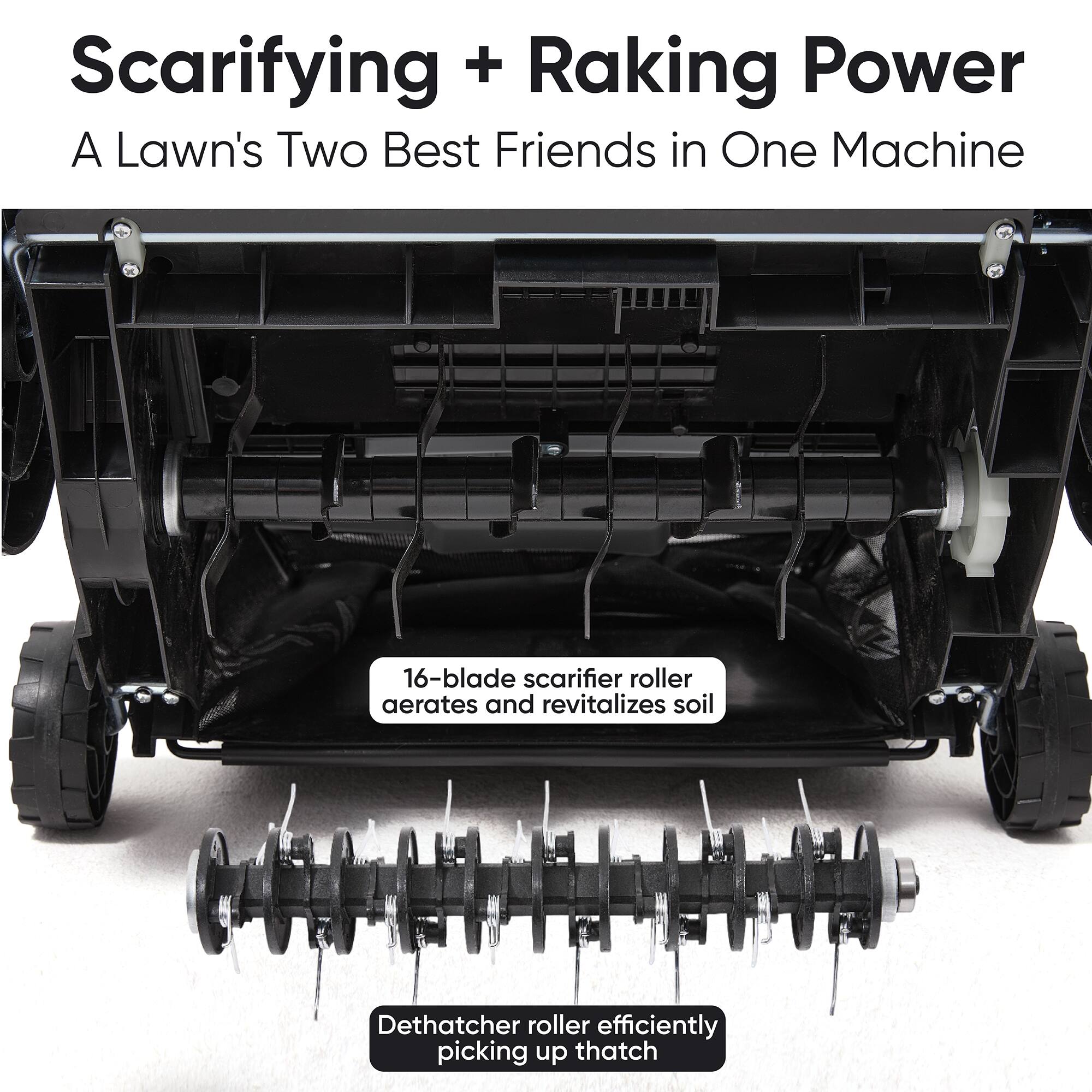 Scarifying + Raking Power  
A Lawn's Two Best Friends in One Machine  

16-blade scarifier roller aerates and revitalizes soil  
Dethatcher roller efficiently picking up thatch