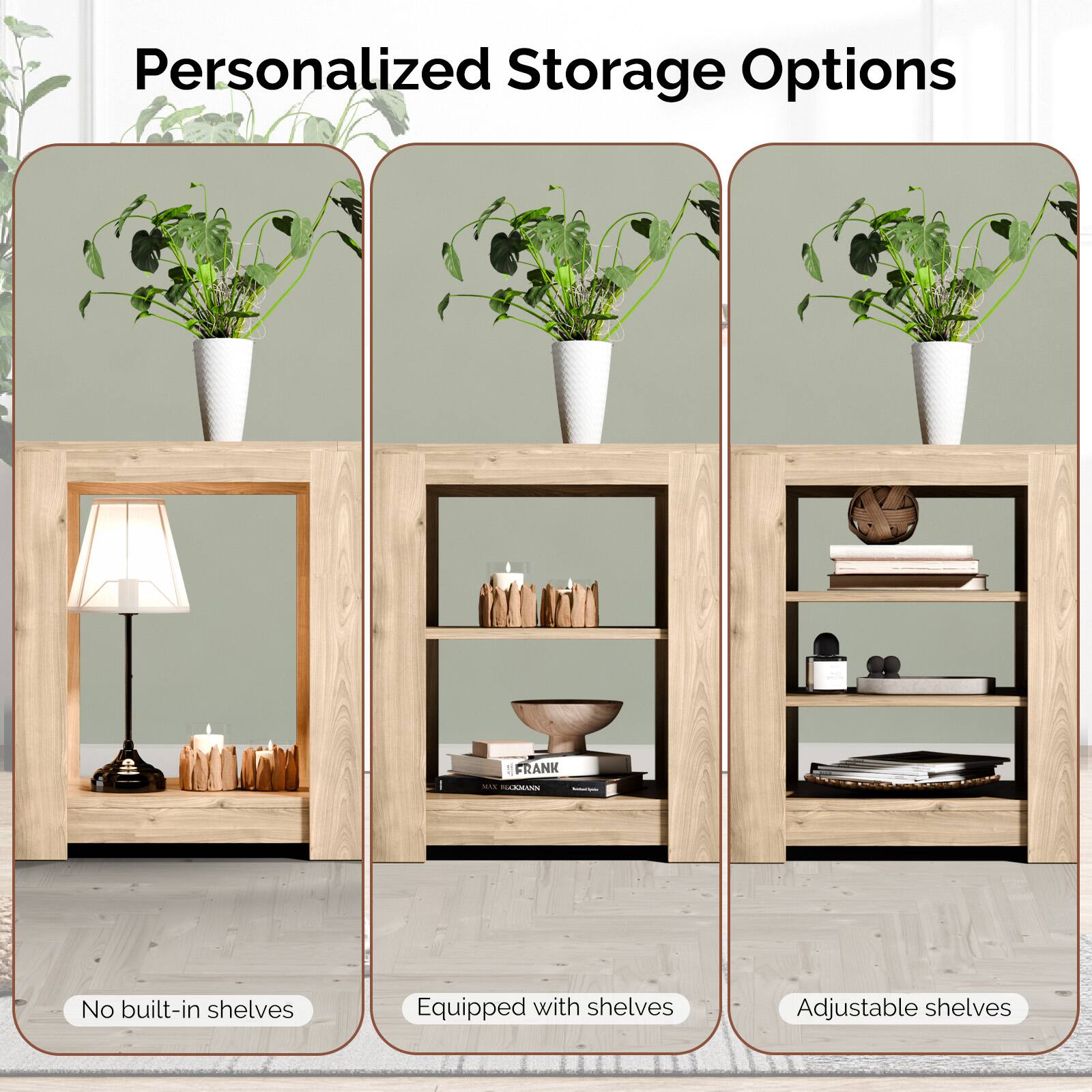 Personalized Storage Options

- No built-in shelves
- Equipped with shelves
- Adjustable shelves