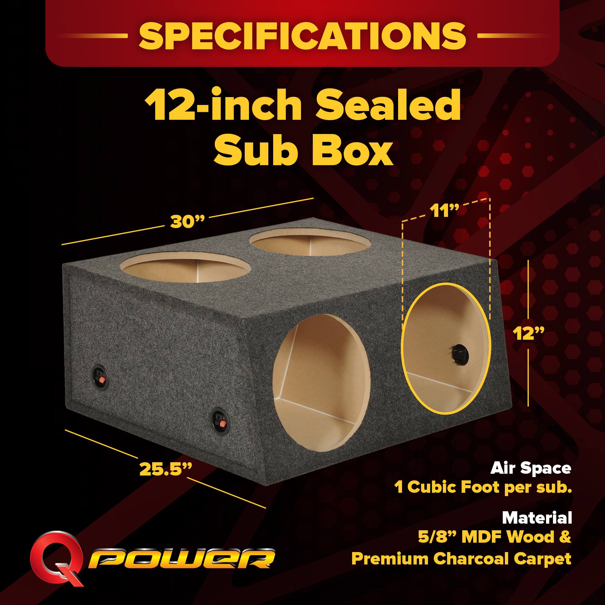 SPECIFICATIONS  
12-inch Sealed Sub Box  
- 30"  
- 11"  
- 12"  
- 25.5"  

Air Space: 1 Cubic Foot per sub.  
Material: 5/8" MDF Wood & Premium Charcoal Carpet