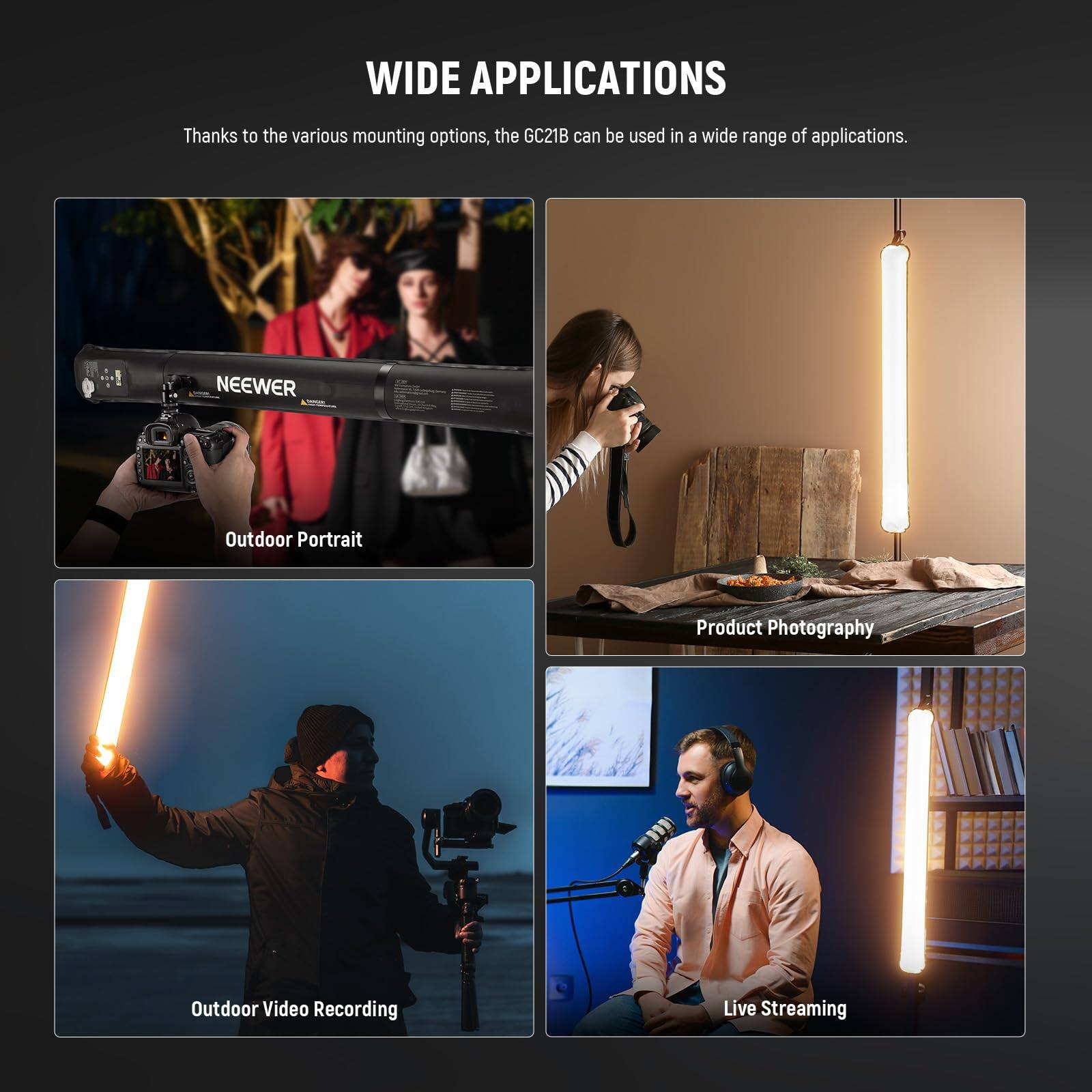 WIDE APPLICATIONS

Thanks to the various mounting options, the GC21B can be used in a wide range of applications.

- Outdoor Portrait
- Product Photography
- Outdoor Video Recording
- Live Streaming