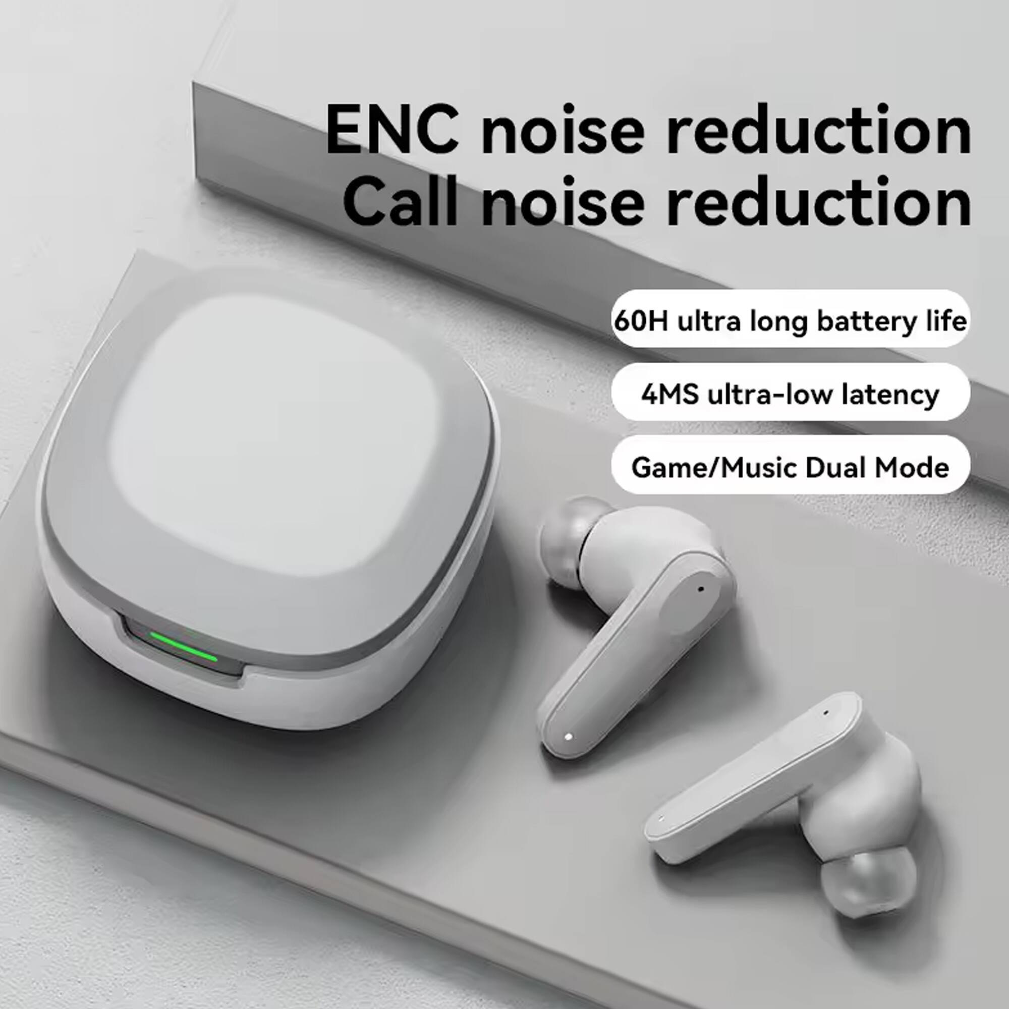 ENC noise reduction  
Call noise reduction  

60H ultra long battery life  
4MS ultra-low latency  
Game/Music Dual Mode