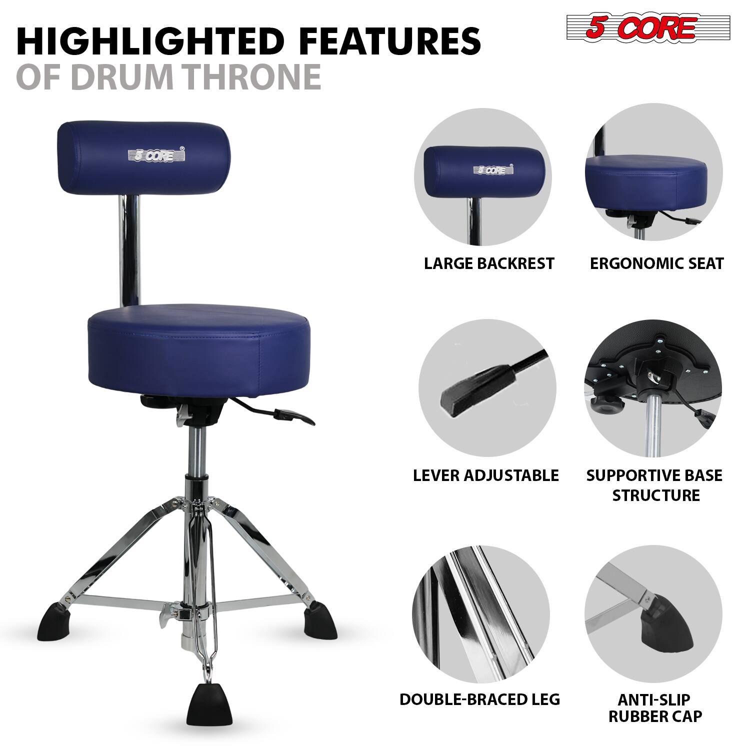 HIGHLIGHTED FEATURES OF DRUM THRONE

5 CORE

- LARGE BACKREST
- ERGONOMIC SEAT
- LEVER ADJUSTABLE
- SUPPORTIVE BASE STRUCTURE
- DOUBLE-BRACED LEG
- ANTI-SLIP RUBBER CAP
