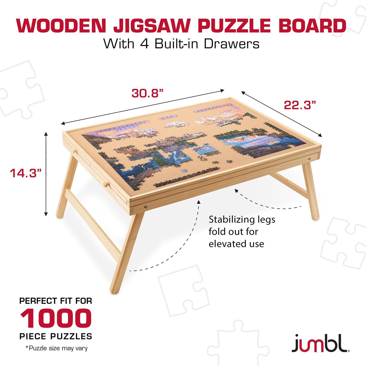 WOODEN JIGSAW PUZZLE BOARD  
With 4 Built-in Drawers  

30.8"  
22.3"  
14.3"  

Stabilizing legs fold out for elevated use  

PERFECT FIT FOR  
1000 PIECE PUZZLES  
*Puzzle size may vary  

jumbl.