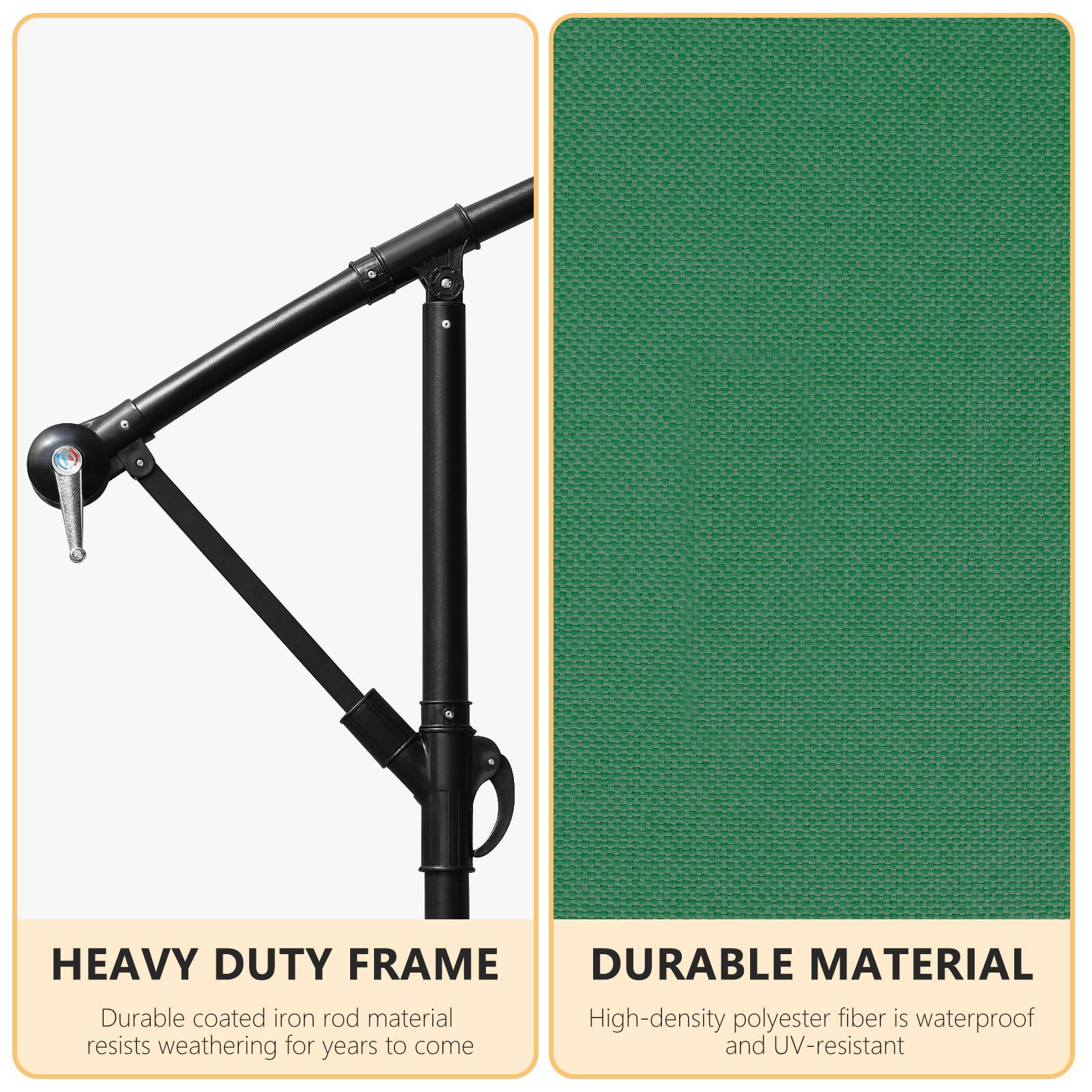 HEAVY DUTY FRAME  
DURABLE MATERIAL  

Durable coated iron rod material resists weathering for years to come  

High-density polyester fiber is waterproof and UV-resistant