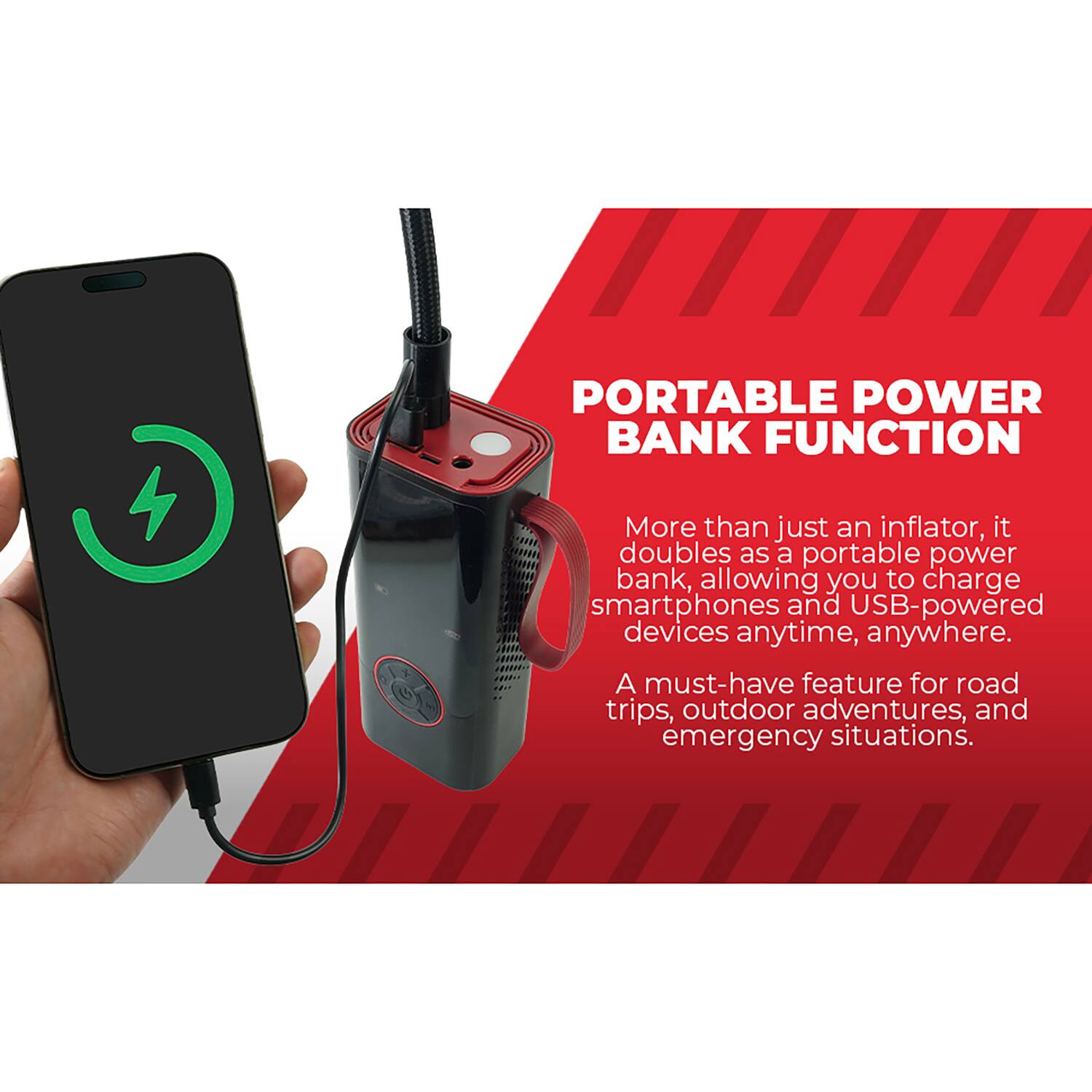 PORTABLE POWER BANK FUNCTION

More than just an inflator, it doubles as a portable power bank, allowing you to charge smartphones and USB-powered devices anytime, anywhere. A must-have feature for road trips, outdoor adventures, and emergency situations.