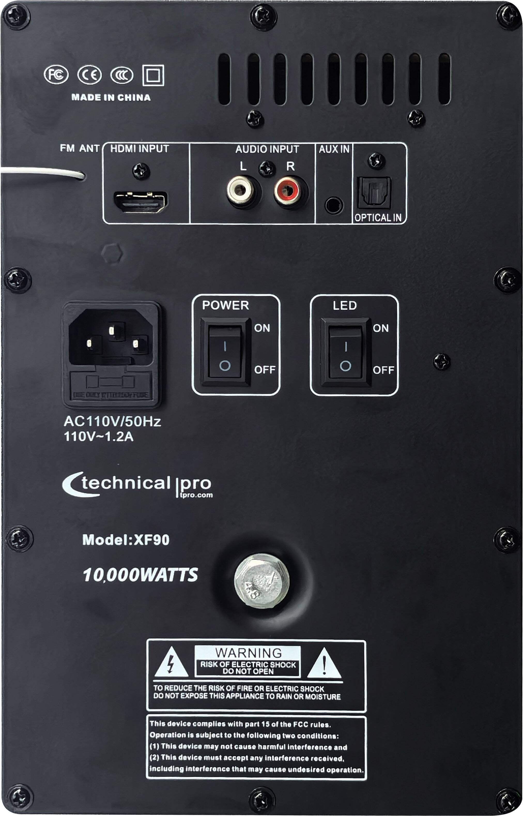 FC CE ) MADE IN CHINA  
FM ANT HDMI INPUT AUDIO INPUT L R AUX IN OPTICAL IN  
POWER LED | ON I ON OFF OFF  
AC110V/50Hz 110V~1.2A  
technical pro ipro.com  
Model: XF90  
10,000WATTS  
WARNING  
RISK OF ELECTRIC SHOCK!  
TO REDUCE THE RISK OF FIRE OR ELECTRIC SHOCK DO NOT EXPOSE THIS APPLIANCE TO RAIN OR MOISTURE  
This device complies with part 15 of the FCC rules.  
Operation is subject to the following two conditions:  
(1) This device may not cause harmful interference and  
(2) This device must accept any interference received, including interference that may cause undesired operation.