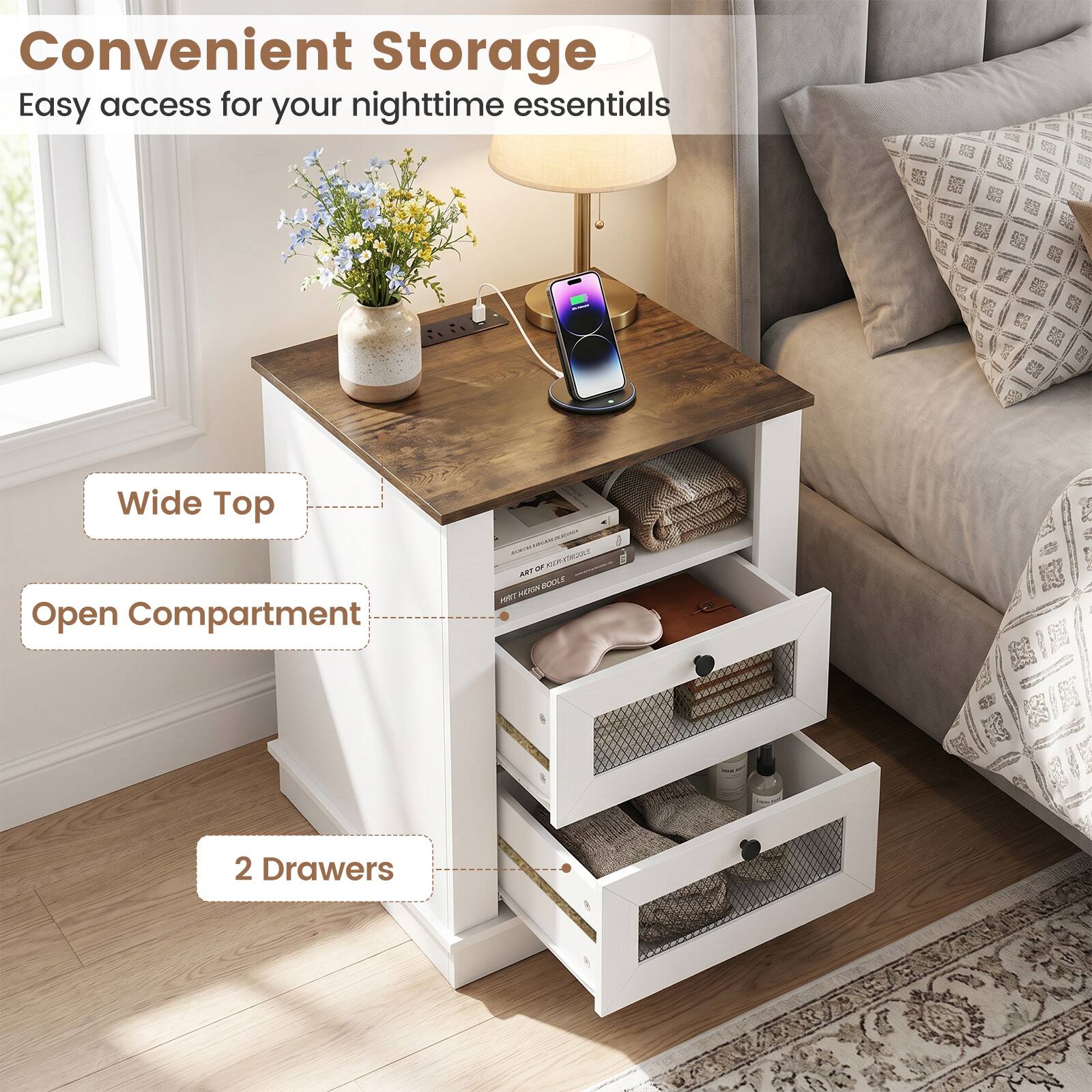 Convenient Storage  
Easy access for your nighttime essentials  
Wide Top  
Open Compartment  
2 Drawers