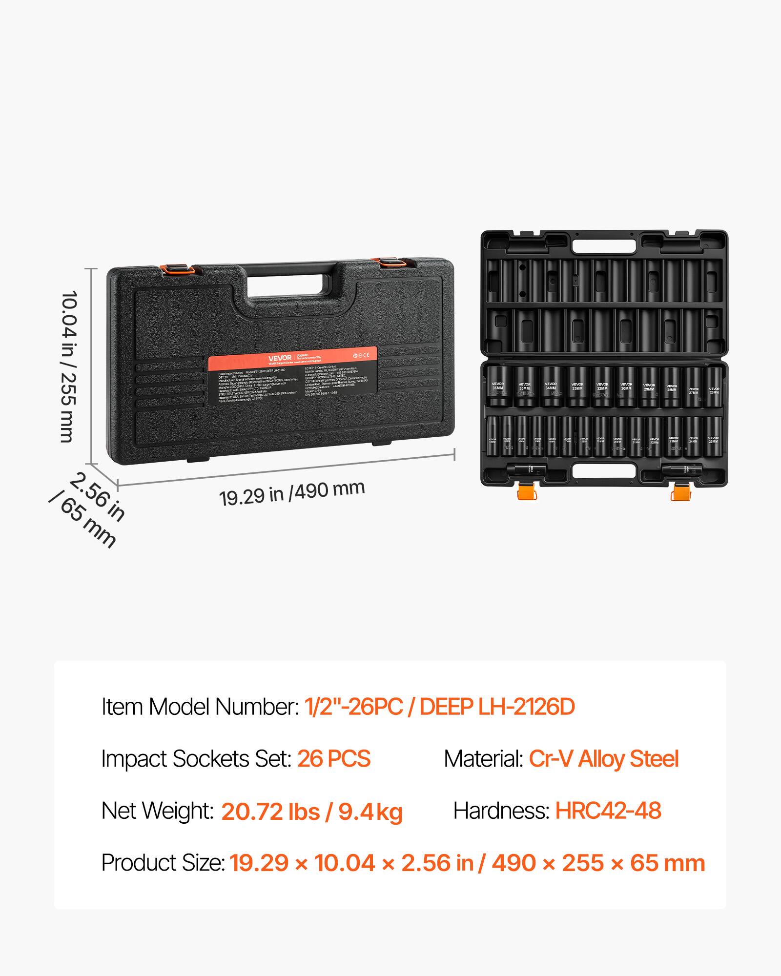 10.04 in / 255 mm  
2.56 in / 65 mm  
19.29 in / 490 mm  

Item Model Number: 1/2"-26PC / DEEP LH-2126D  
Impact Sockets Set: 26 PCS  
Material: Cr-V Alloy Steel  
Net Weight: 20.72 lbs / 9.4kg  
Hardness: HRC42-48  
Product Size: 19.29 x 10.04 x 2.56 in / 490 x 255 x 65 mm