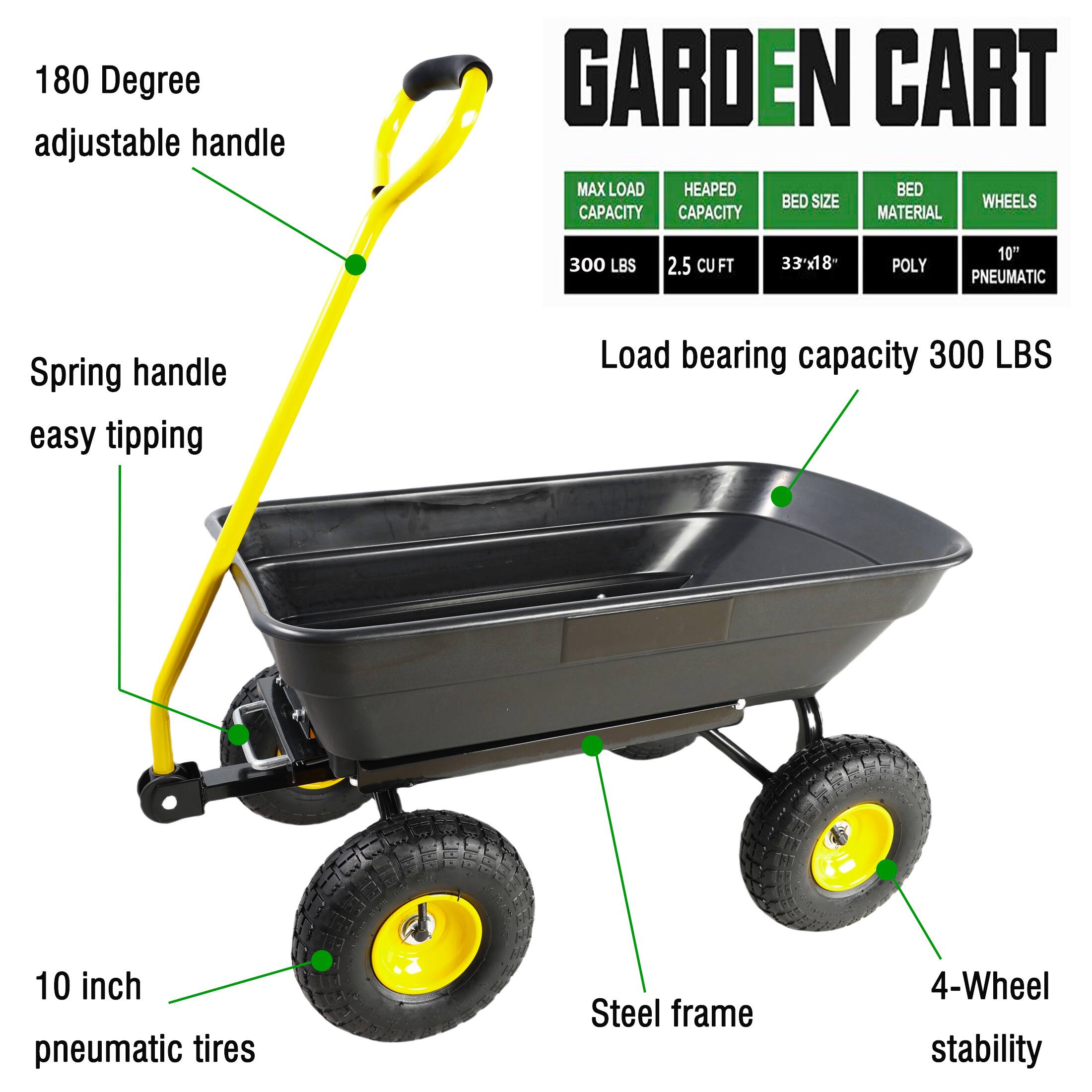 - 180 Degree adjustable handle
- Spring handle easy tipping
- 10 inch pneumatic tires
- Steel frame
- 4-Wheel stability
- Load bearing capacity 300 LBS
- MAX LOAD CAPACITY: 300 LBS
- HEAPED CAPACITY: 2.5 CU FT
- BED SIZE: 33" x 18"
- BED MATERIAL: POLY
- WHEELS: 10" PNEUMATIC