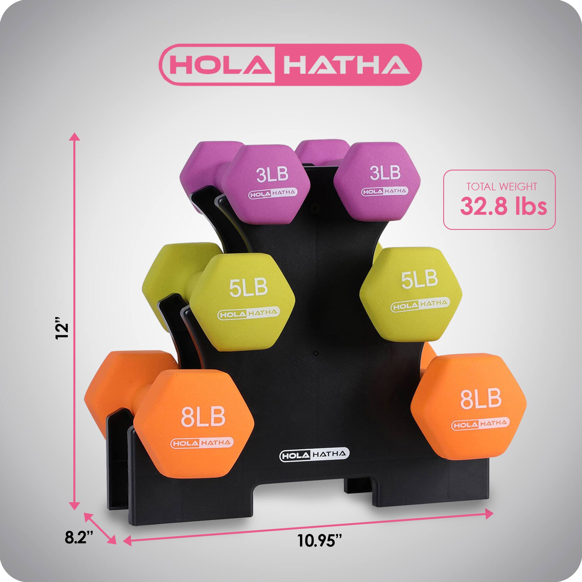 HOLA HATHA  
3LB  
3LB  
5LB  
5LB  
8LB  
8LB  

TOTAL WEIGHT: 32.8 lbs  

Dimensions:  
Height: 12"  
Width: 10.95"  
Depth: 8.2"