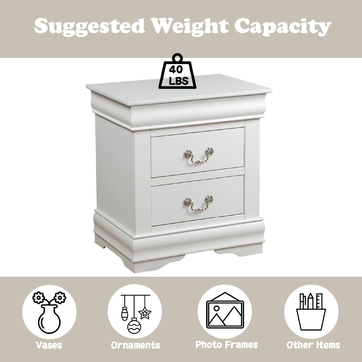 Suggested Weight Capacity  
40 LBS  

Vases  
Ornaments  
Photo Frames  
Other Items