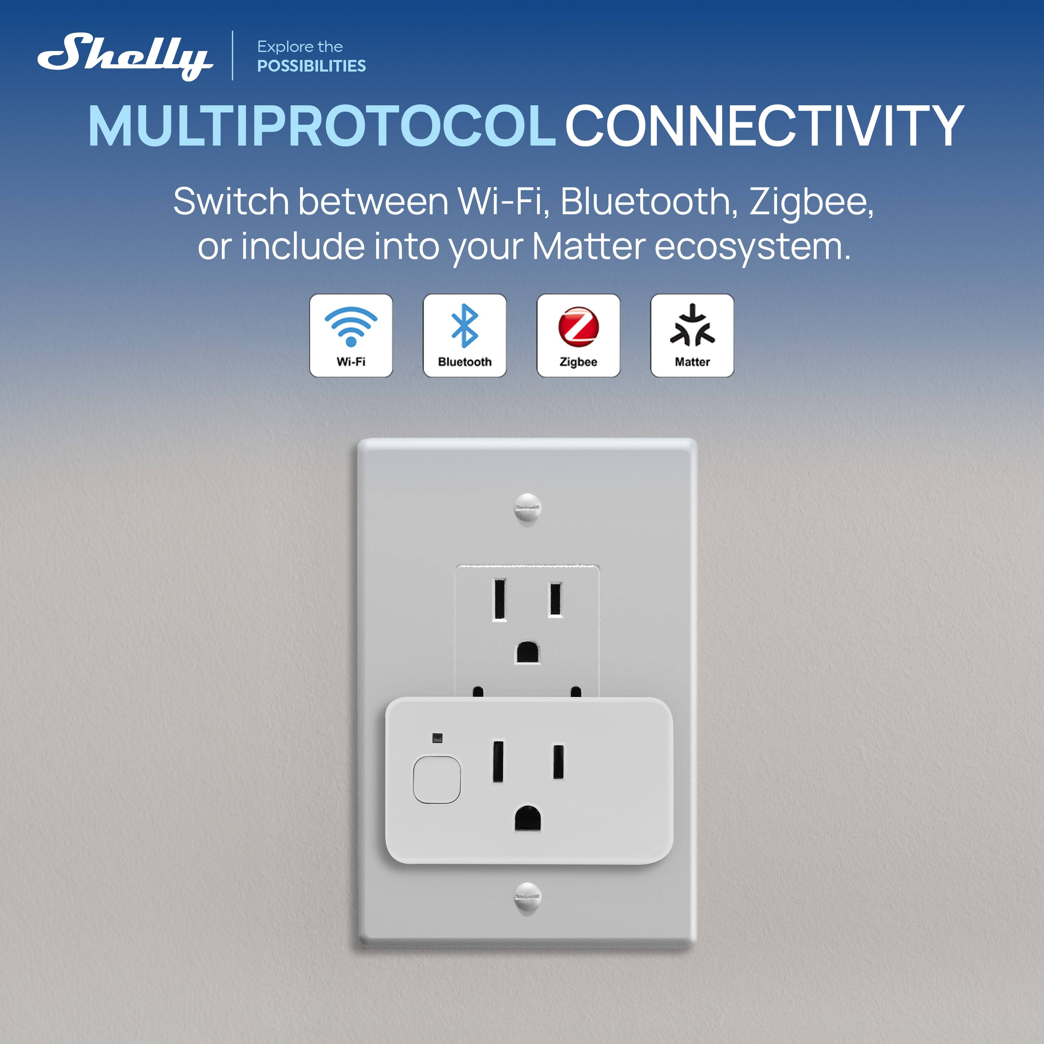 Shelly  
Explore the POSSIBILITIES  

MULTIPROTOCOL CONNECTIVITY  

Switch between Wi-Fi, Bluetooth, Zigbee, or include into your Matter ecosystem.  

Wi-Fi Bluetooth Zigbee Matter