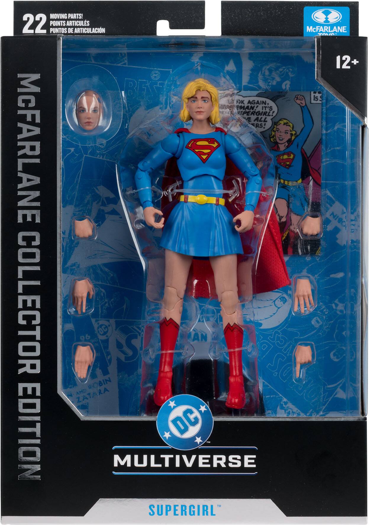 MOVING PARTS!  
22 POINTS ARTICULS  
PUNTOS DE ARTICULACIÓN  

McFARLANE COLLECTOR EDITION  

12+  

BEST F AGAIN, IS MAN! IT'S SUPERGIRL! E ALL ERS!  

McFARLANE  

DC MULTIVERSE SUPERGIRL