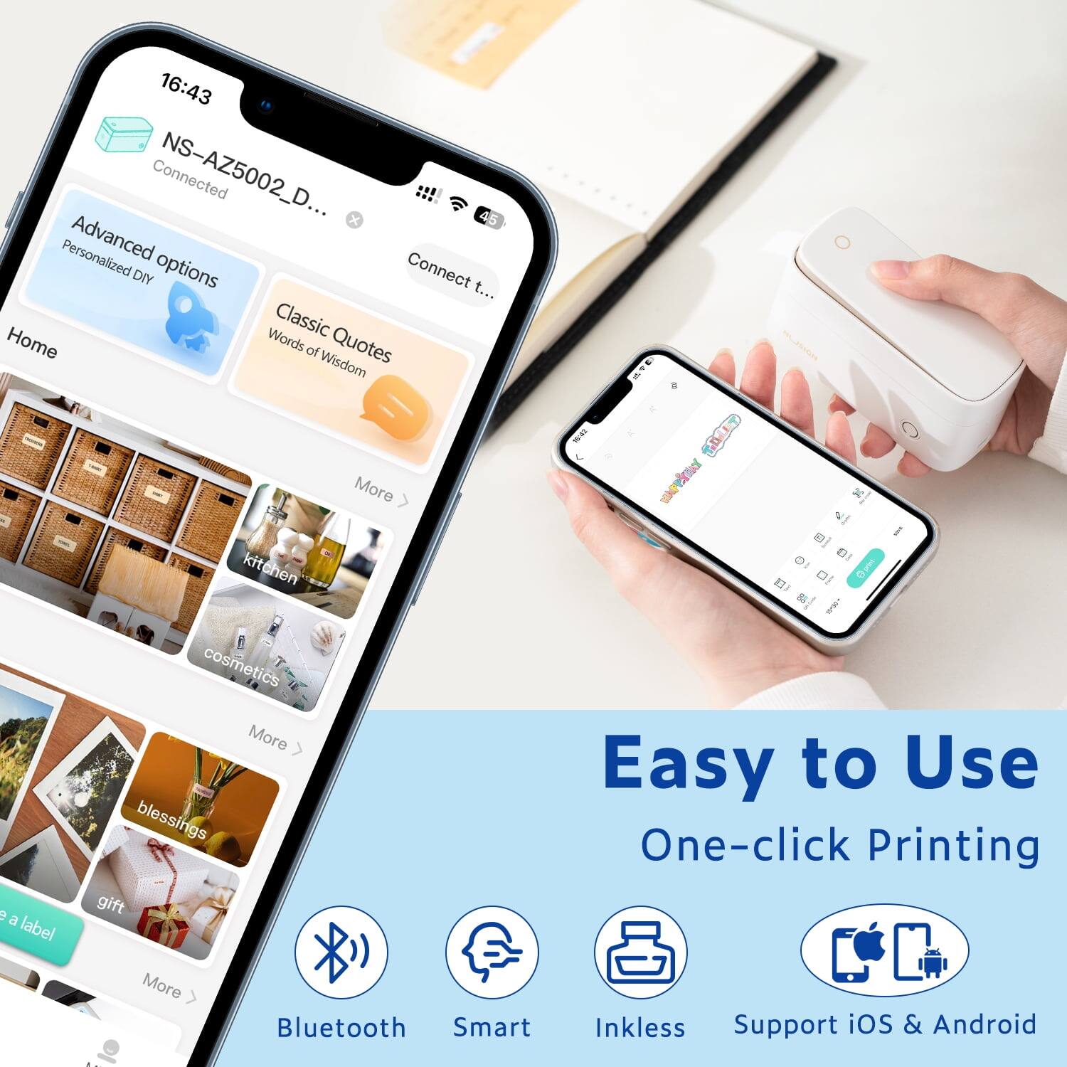 16:43 Connected NS-AZ5002_D...  
Advanced options  
Personalized DIY  
Classic Quotes  
Words of Wisdom  
Home  
kitchen  
cosmetics  
blessings  
gift  
Easy to Use  
One-click Printing  
Bluetooth  
Smart  
Inkless  
Support iOS & Android