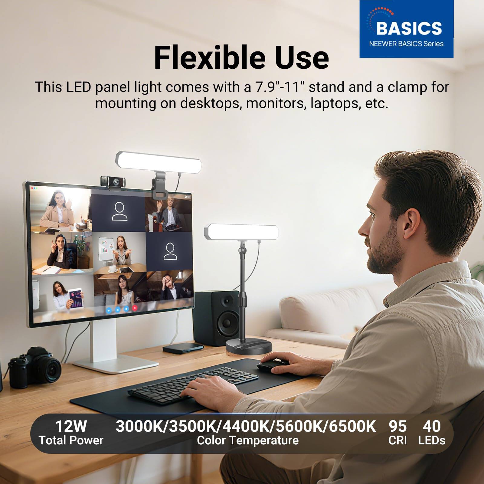 BASICS NEEWER BASICS Series

Flexible Use

This LED panel light comes with a 7.9"-11" stand and a clamp for mounting on desktops, monitors, laptops, etc.

12W Total Power

3000K/3500K/4400K/5600K/6500K Color Temperature

95 CRI

40 LEDs