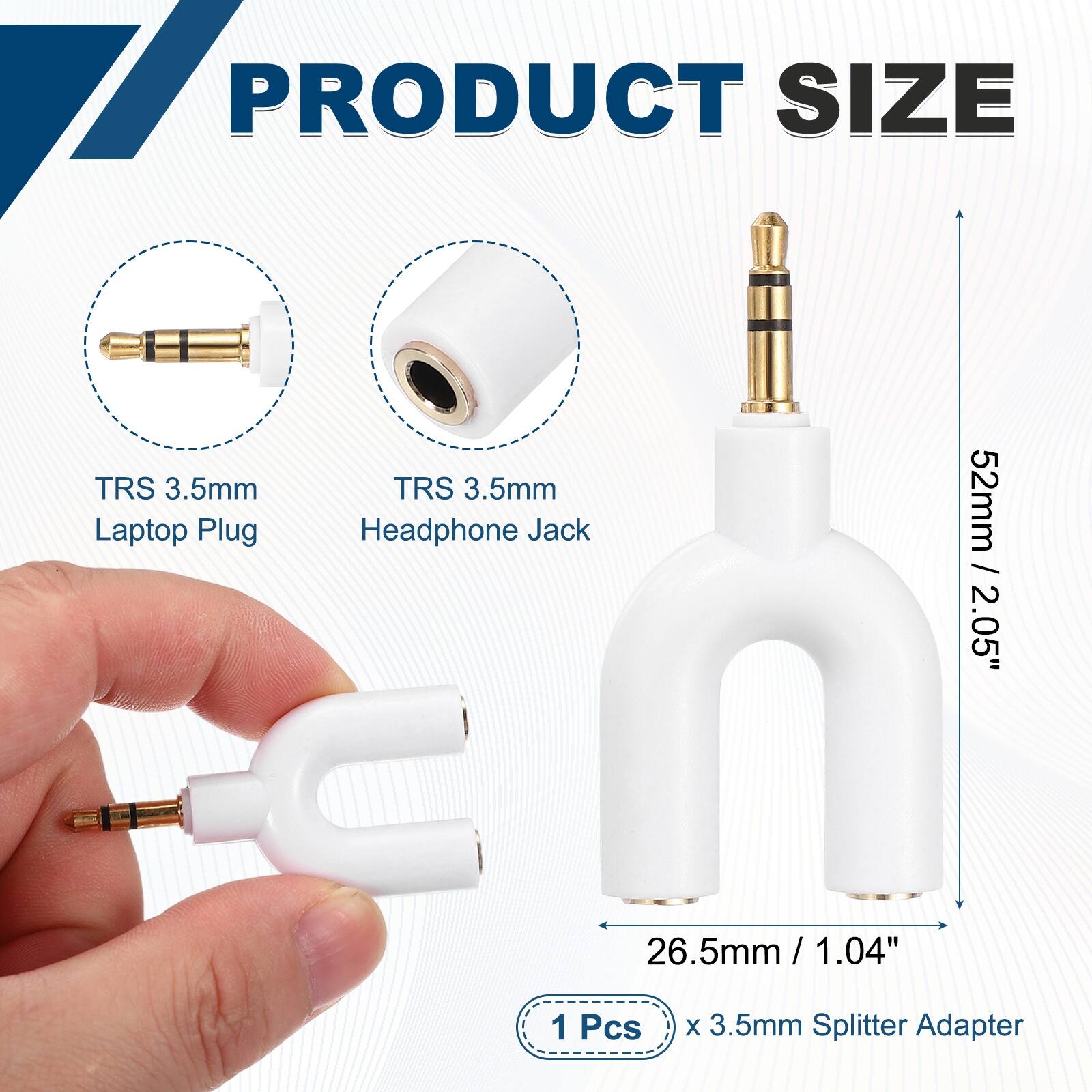 PRODUCT SIZE

TRS 3.5mm Laptop Plug

TRS 3.5mm Headphone Jack

52mm / 2.05"

26.5mm / 1.04" x 1.04"

1 Pcs x 3.5mm Splitter Adapter