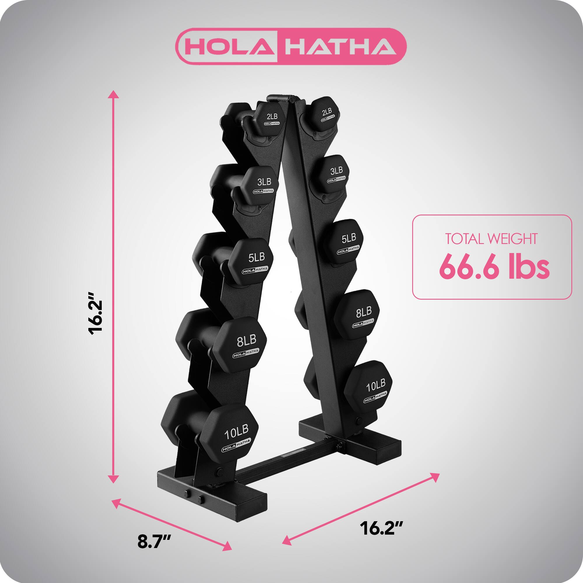 HOLA HATHA

2LB - 3LB - 5LB - 8LB - 10LB

TOTAL WEIGHT: 66.6 lbs

Dimensions:
- Height: 16.2"
- Width: 16.2"
- Depth: 8.7"