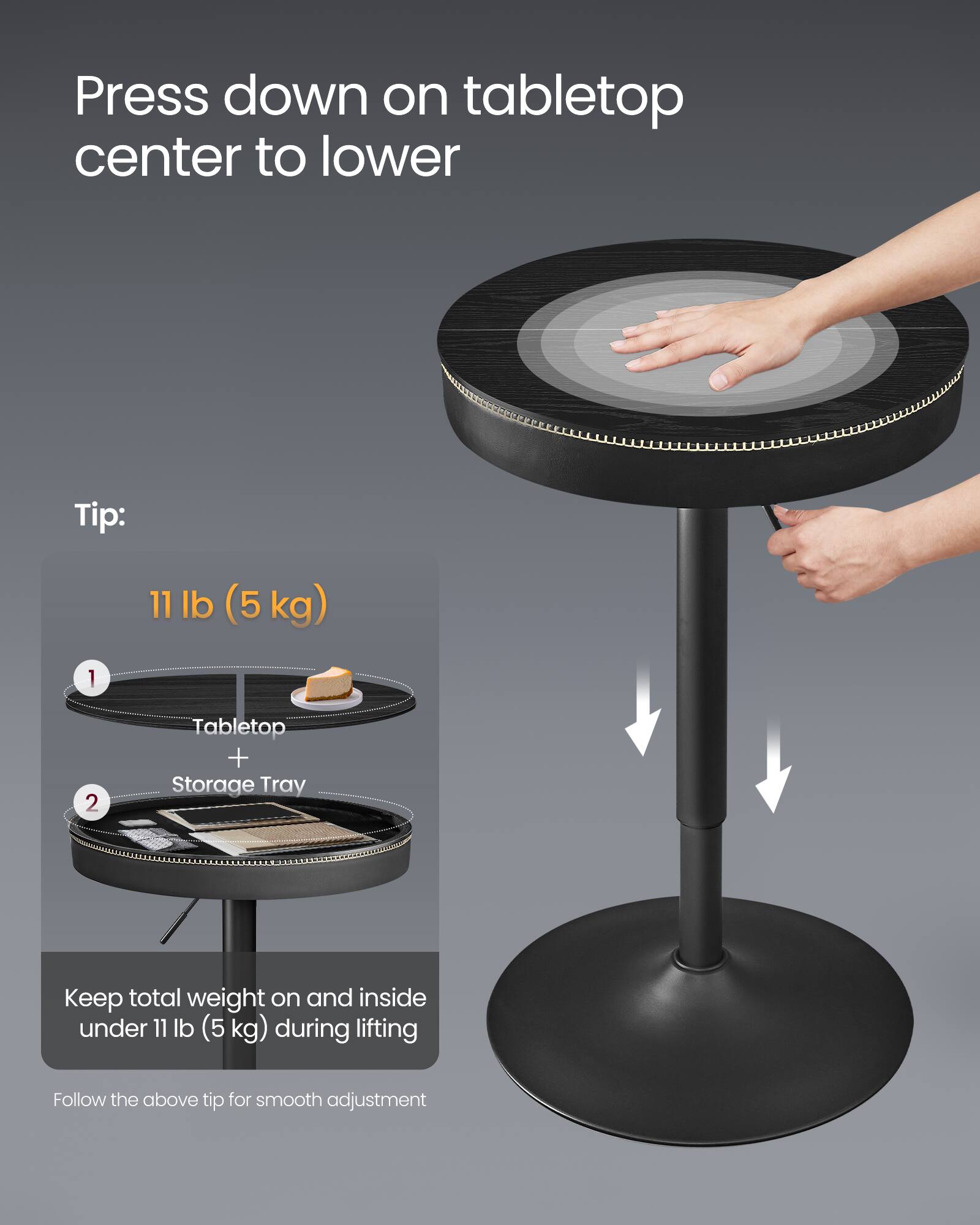 Press down on tabletop center to lower

Tip:  
11 lb (5 kg)

1. Tabletop  
2. Storage Tray

Keep total weight on and inside under 11 lb (5 kg) during lifting

Follow the above tip for smooth adjustment