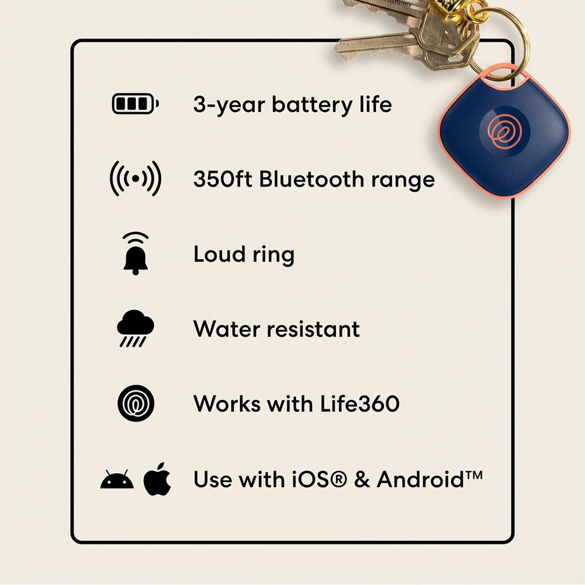 3-year battery life  
350ft Bluetooth range  
Loud ring  
Water resistant  
Works with Life360  
Use with iOS® & Android™