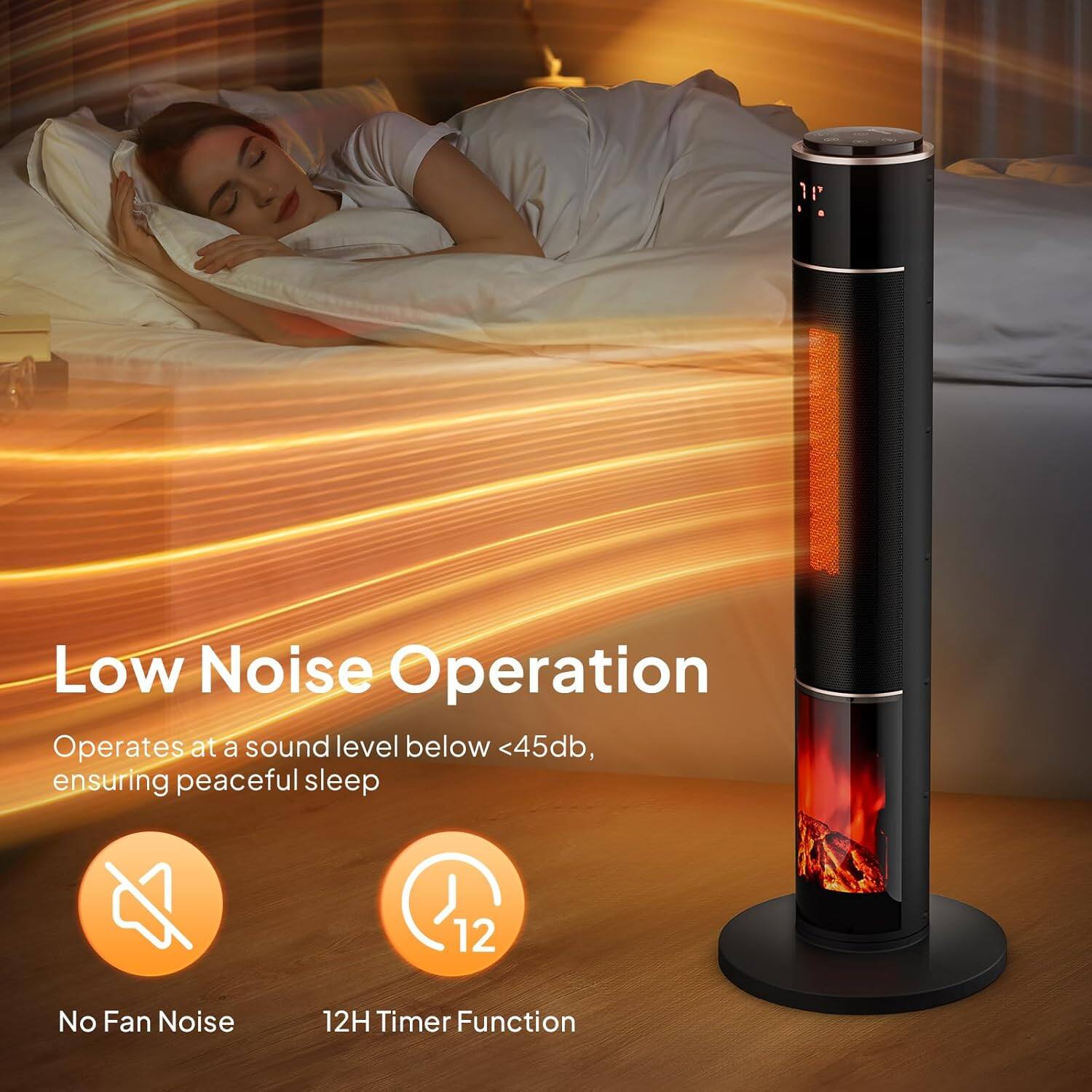 Low Noise Operation  
Operates at a sound level below <45db, ensuring peaceful sleep  

No Fan Noise  
12H Timer Function