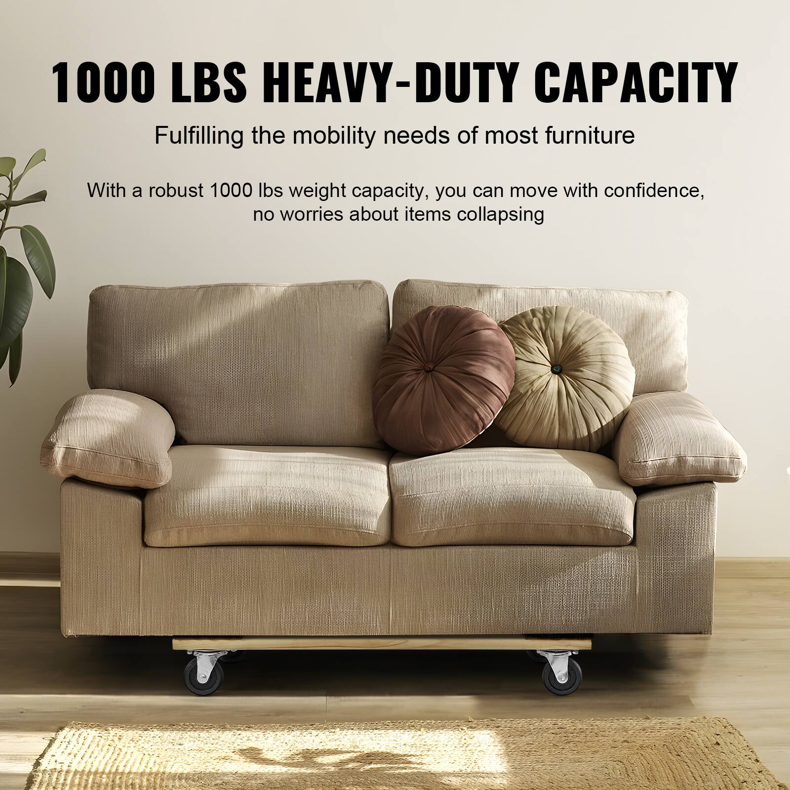 1000 LBS HEAVY-DUTY CAPACITY  
Fulfilling the mobility needs of most furniture  

With a robust 1000 lbs weight capacity, you can move with confidence, no worries about items collapsing