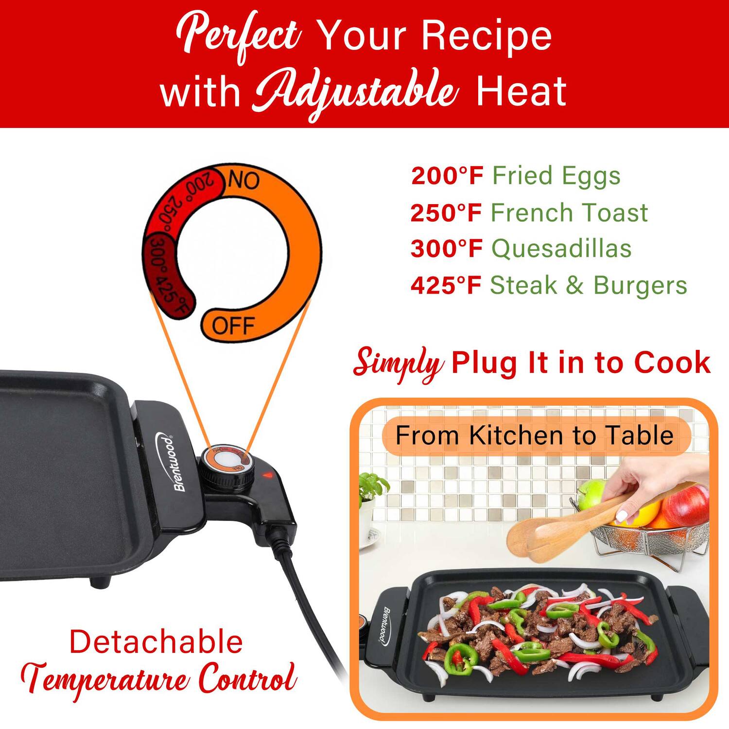 Perfect Your Recipe with Adjustable Heat

- 200°F Fried Eggs
- 250°F French Toast
- 300°F Quesadillas
- 425°F Steak & Burgers

Simply Plug It in to Cook

From Kitchen to Table

Detachable Temperature Control