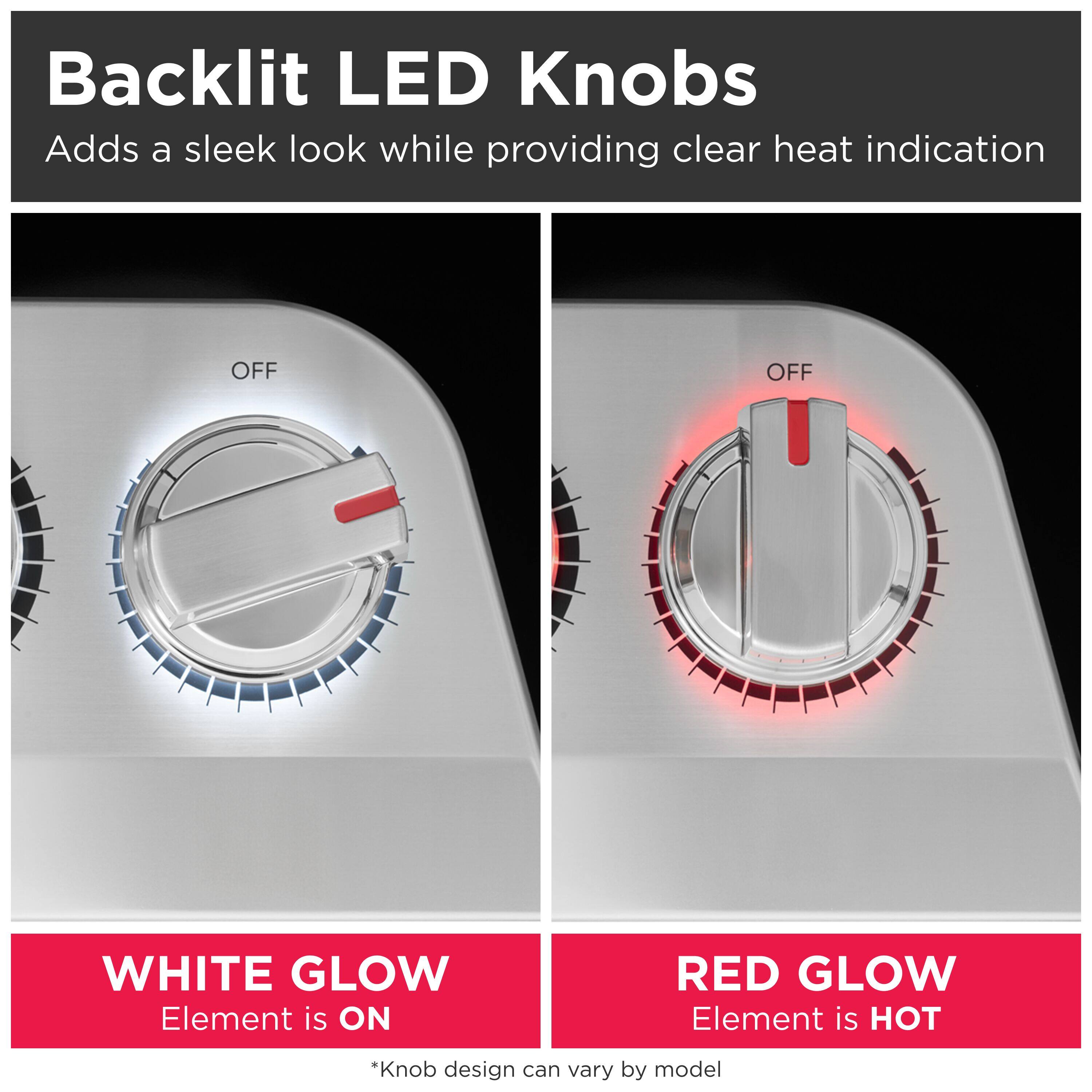 Backlit LED Knobs Adds a sleek look while providing clear heat indication

OFF
OFF

WHITE GLOW Element is ON
RED GLOW Element is HOT

*Knob design can vary by model