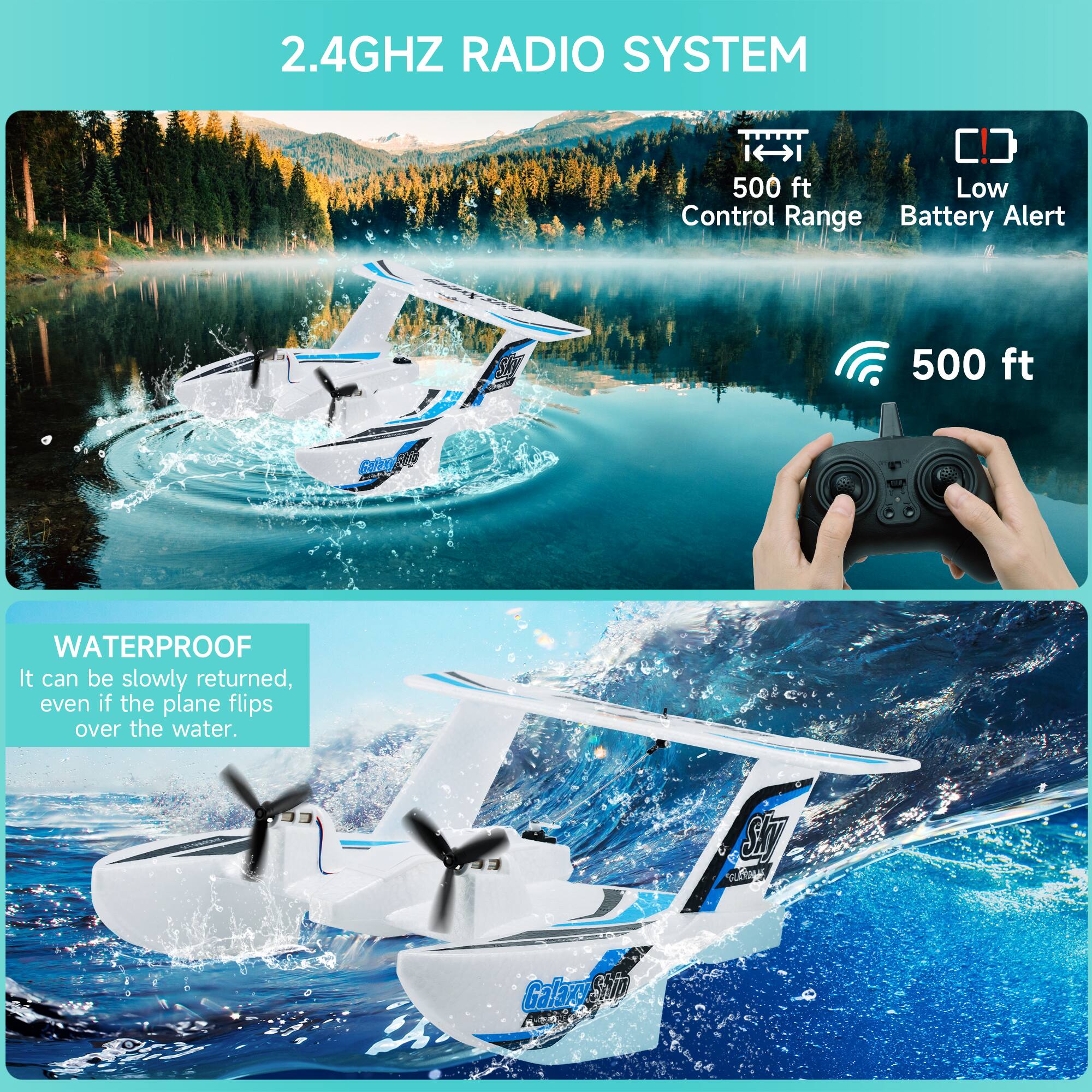 2.4GHz Radio System  
500 ft Control Range  
Battery Alert  
500 ft  

Waterproof  
It can be slowly returned, even if the plane flips over the water.