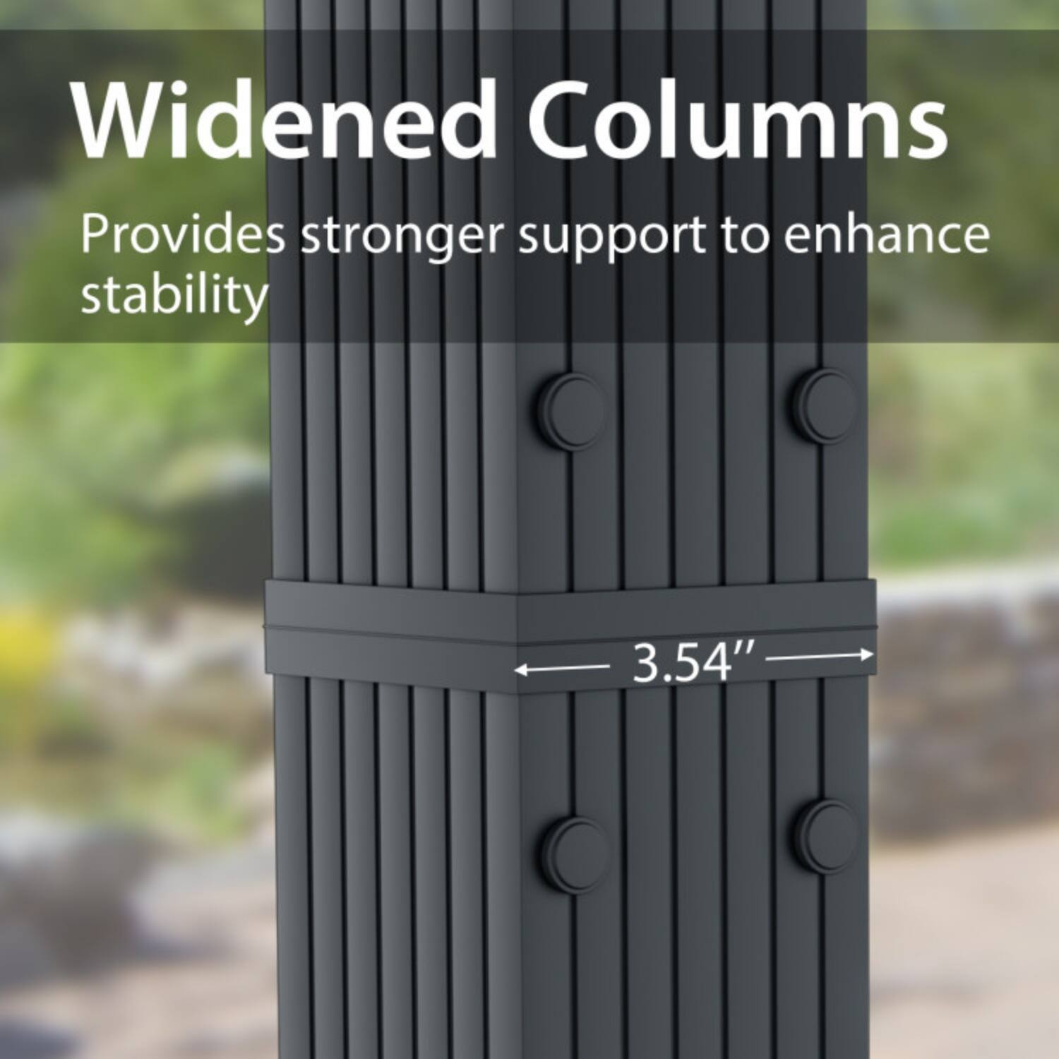Widened Columns  
Provides stronger support to enhance stability  
3.54"