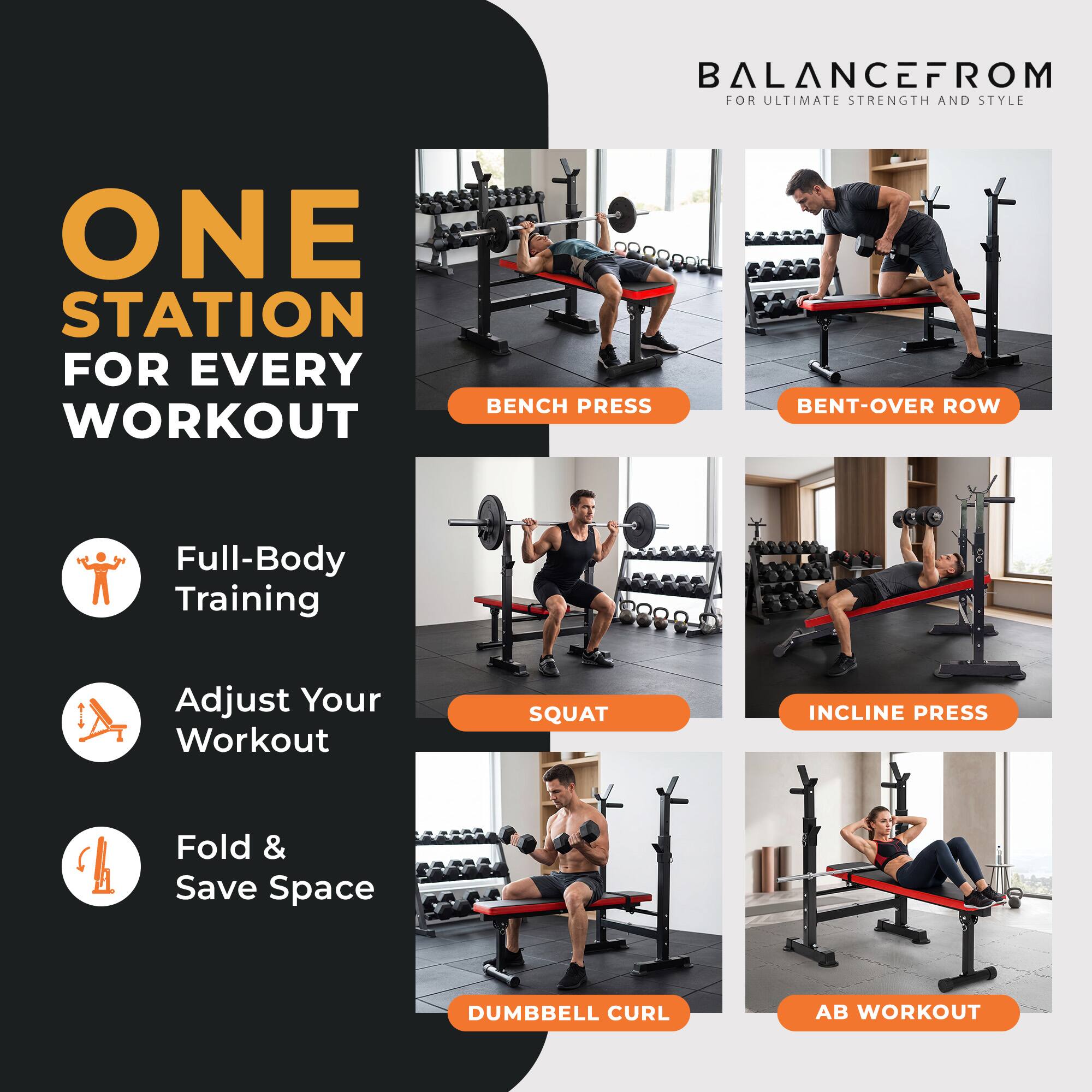 BALANCEFROM FOR ULTIMATE STRENGTH AND STYLE

ONE STATION FOR EVERY WORKOUT

BENCH PRESS
BENT-OVER ROW

Full-Body Training
Adjust Your Workout
Fold & Save Space

SQUAT
INCLINE PRESS

DUMBBELL CURL
AB WORKOUT