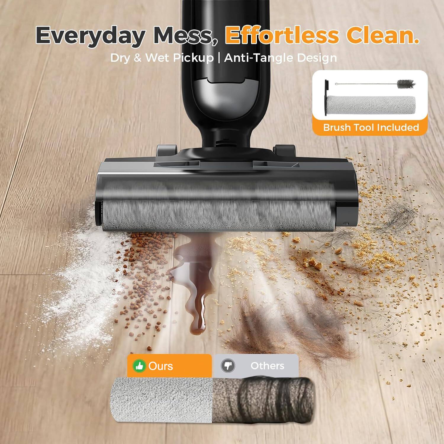 Everyday Mess, Effortless Clean.  
Dry & Wet Pickup | Anti-Tangle Design  
Brush Tool Included  

Ours  
Others