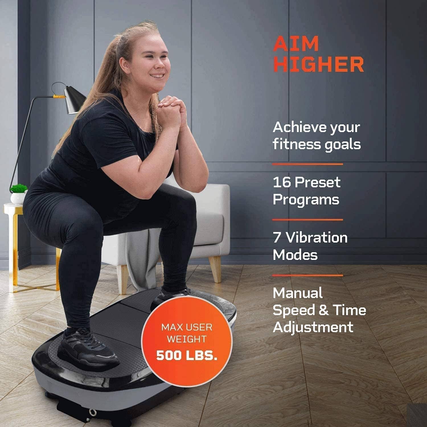 AIM HIGHER Achieve your fitness goals 16 Preset Programs 7 Vibration Modes MAX USER WEIGHT 500 LBS. Manual Speed & Time Adjustment