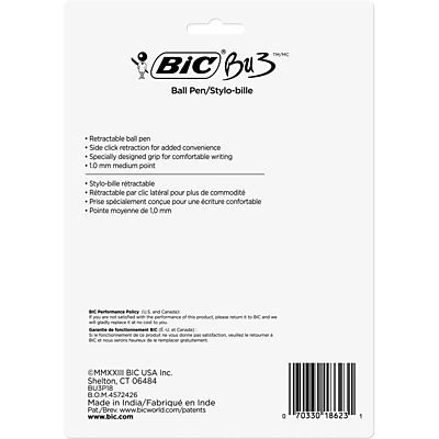 **BIC BU3 Ball Pen/Stylo-bille**

- Retractable ball pen
- Side click retraction for added convenience
- Specially designed grip for comfortable writing
- 10 mm medium point

- Stylo-bille rétractable
- Retractable par clic latéral pour plus de commodité
- Prise spécialement conçue pour une écriture confortable
- Pointe moyenne de 10 mm

**BIC USA Inc.**
Shelton, CT 06484

BU3PI8 BOM4572426

Made in India/Fabriqué en Inde

Pat/Brev www.bicworld.com/patents
www.bic.com

70330 18623 1