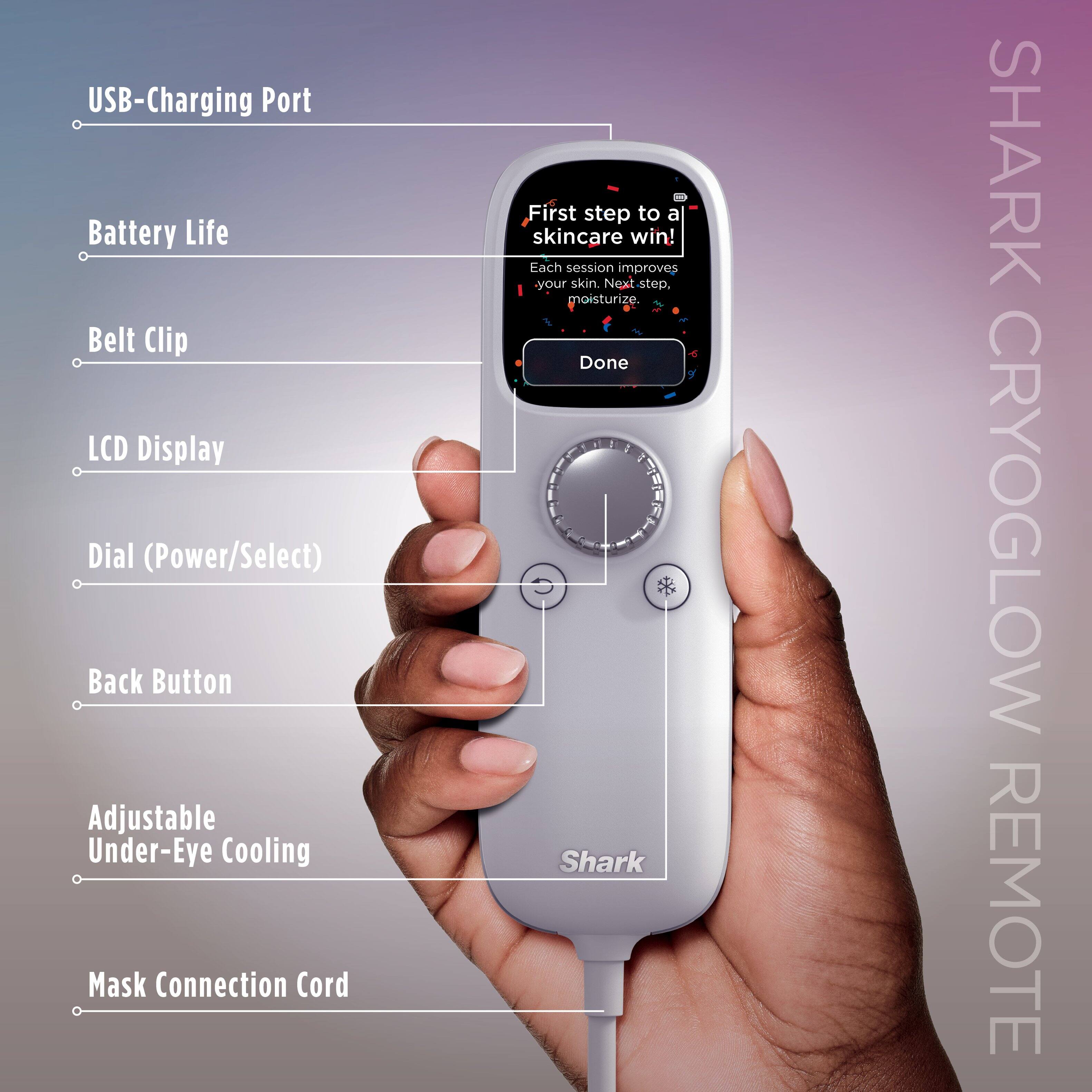 USB-Charging Port  
Battery Life  
Belt Clip  
LCD Display  
Dial (Power/Select)  
Back Button  
Adjustable Under-Eye Cooling  
Mask Connection Cord  

First step to a skincare win!  
Each session improves your skin. Next step, moisturize.  

Done  

SHARK CRYOGLOW REMOTE